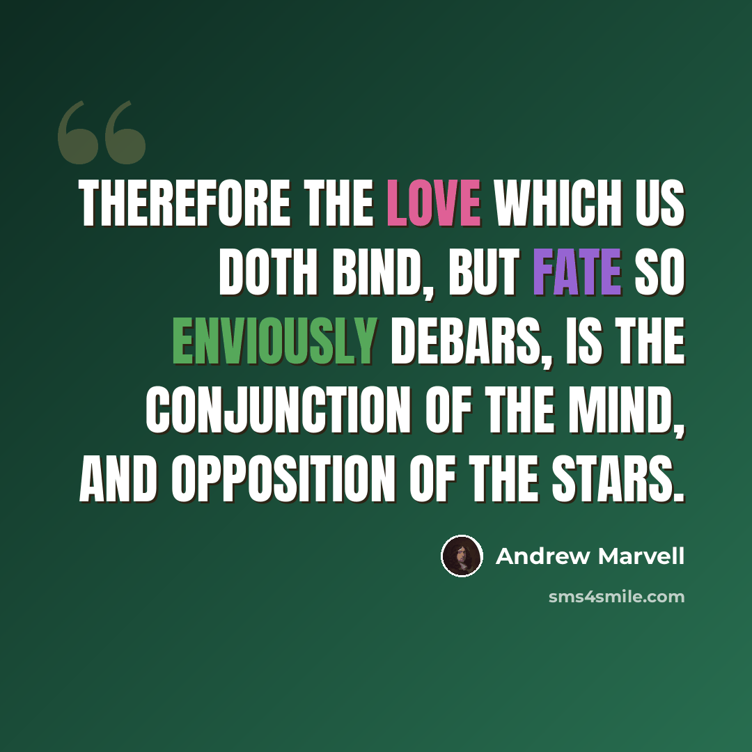 “Therefore the love which us doth bind, But fate so enviously debars, Is the conjunction of the mind, And opposition of the stars.” quote by Andrew Marvell