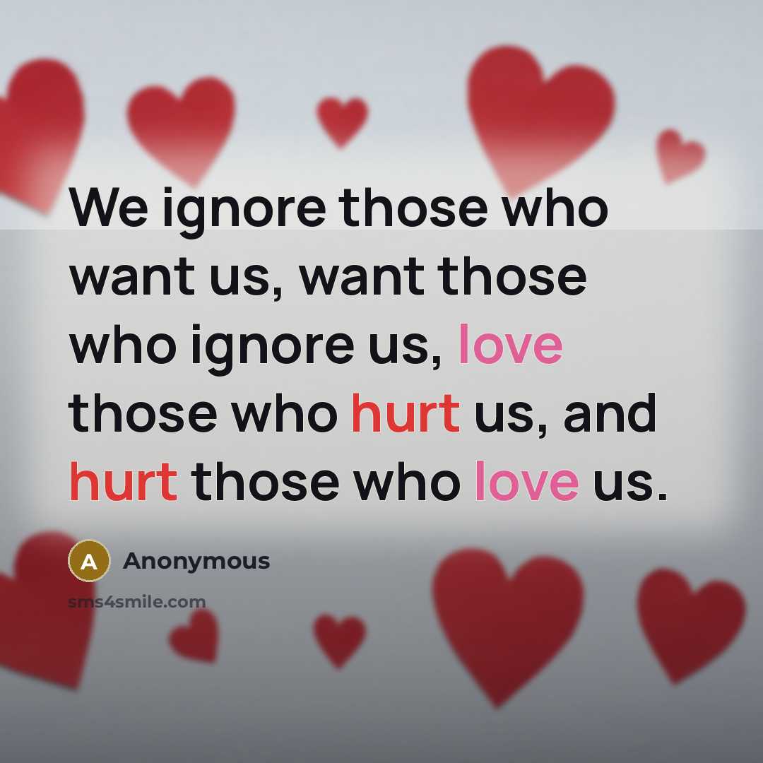 “We ignore those who want us, want those who ignore us, love those who hurt us, and hurt those who love us.” quote by Anonymous