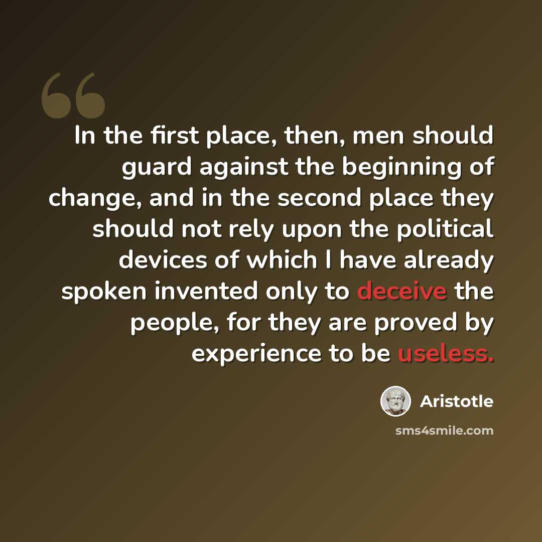 “In the first place, then, men should guard against the beginning of change, and in the second place they should not rely upon the political devices of which I have already spoken invented only to deceive the people, for they are proved by experience to be useless.” quote by Aristotle