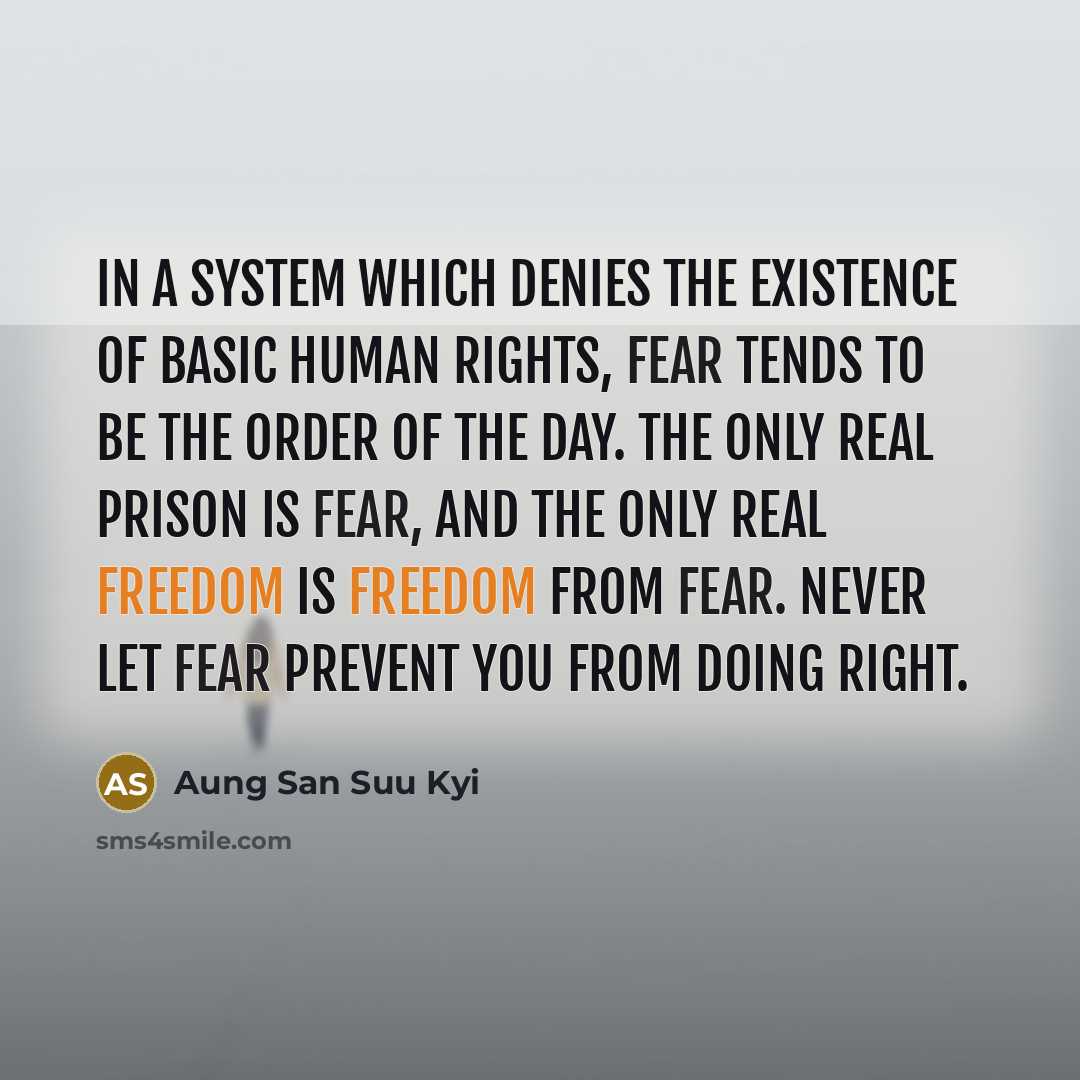 “In a system which denies the existence of basic human rights, fear tends to be the order of the day. The only real prison is fear, and the only real freedom is freedom from fear. Never let fear prevent you from doing right.” quote by Aung San Suu Kyi