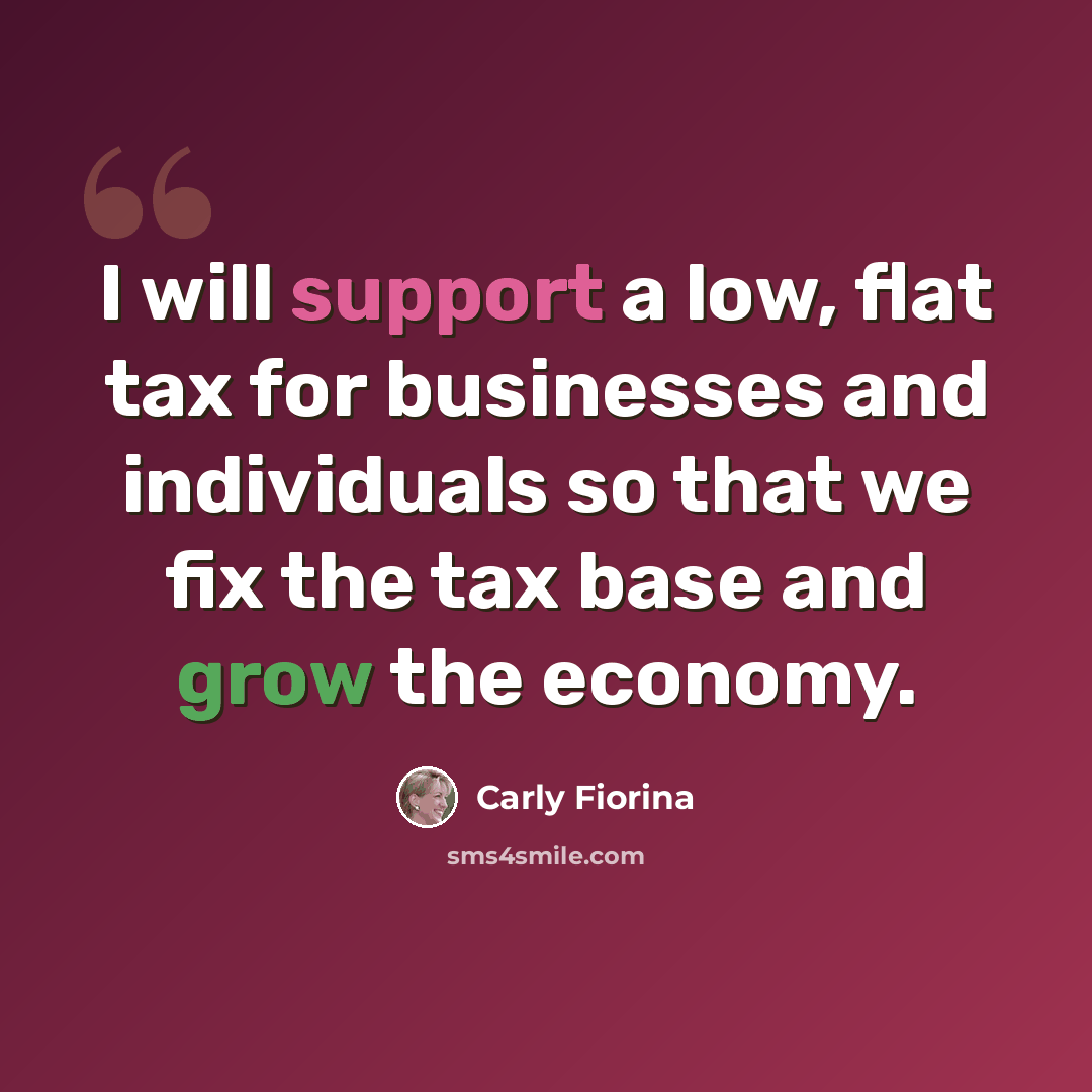 “I will support a low, flat tax for businesses and individuals so that we fix the tax base and grow the economy.” quote by Carly Fiorina