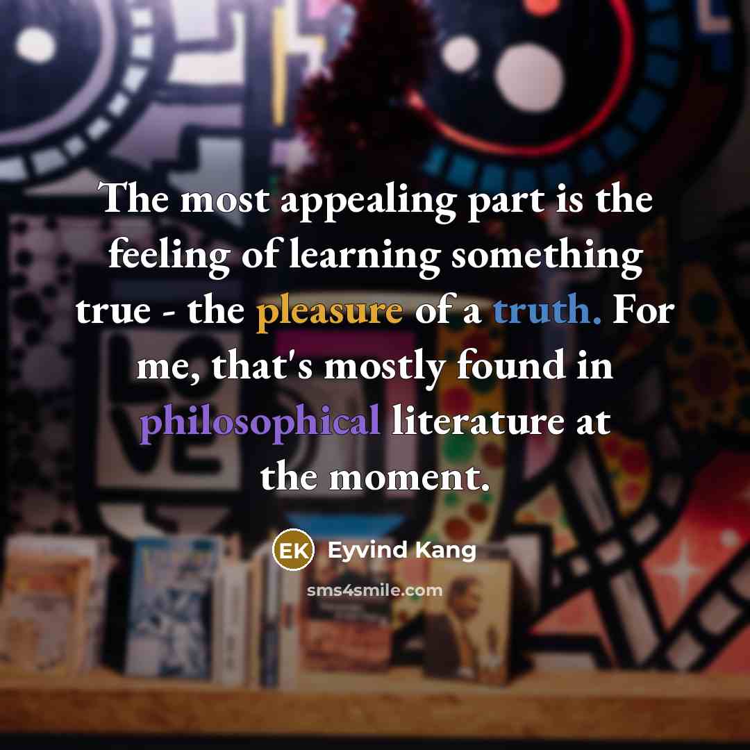 “The most appealing part is the feeling of learning something true - the pleasure of a truth. For me, that's mostly found in philosophical literature at the moment.” quote by Eyvind Kang