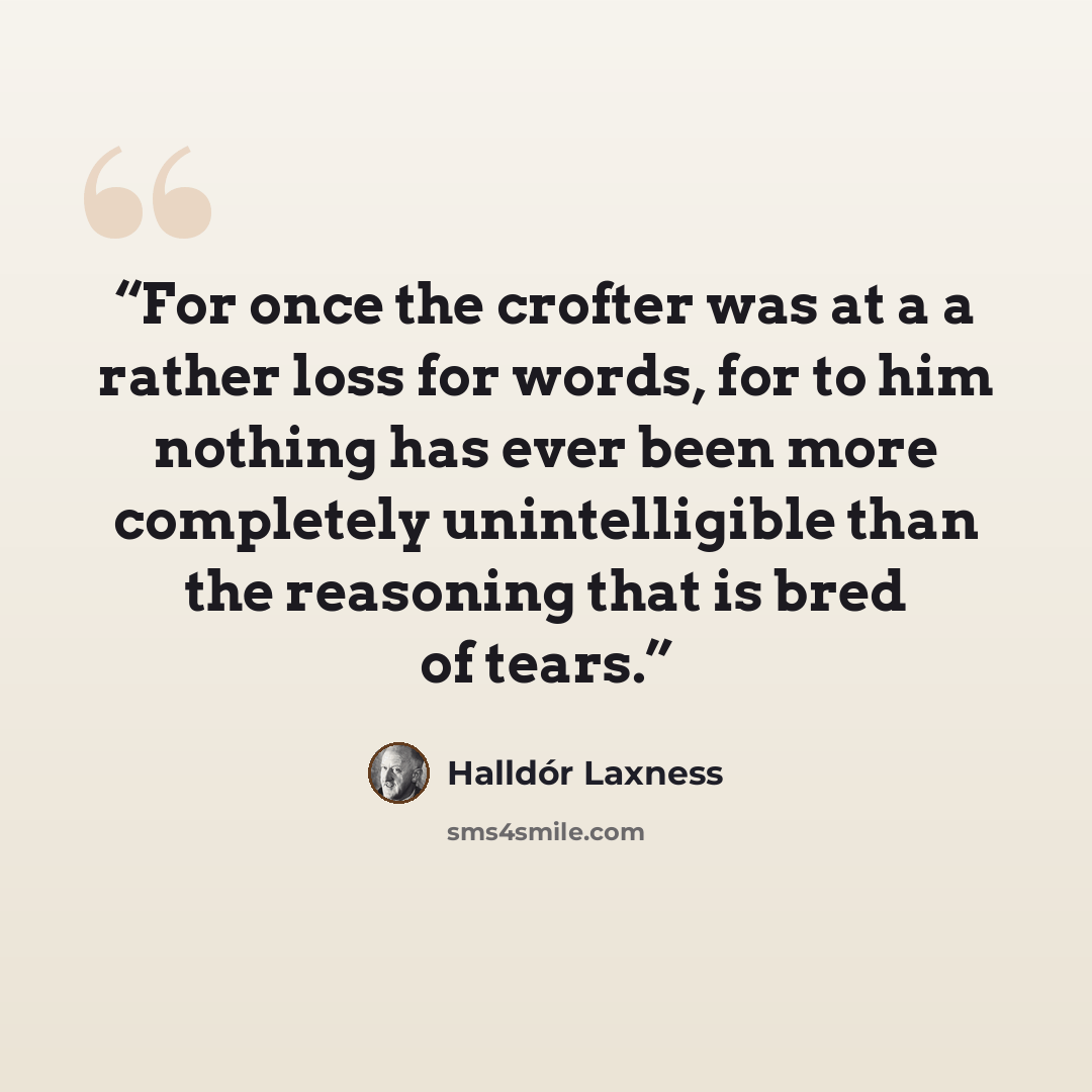 “For once the crofter was at a a rather loss for words, for to him nothing has ever been more completely unintelligible than the reasoning that is bred of tears.” quote by Halldór Laxness