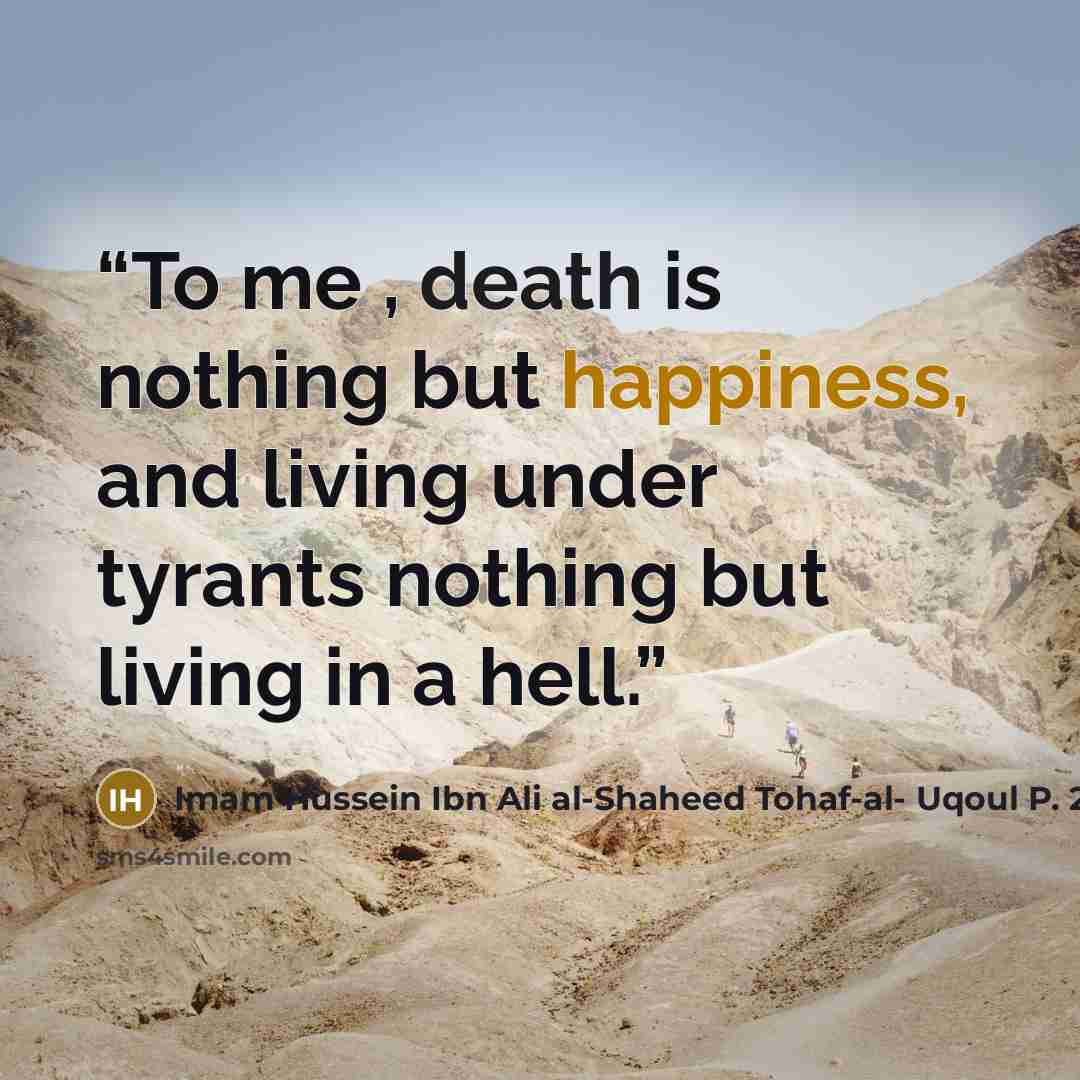 “To me , death is nothing but happiness, and living under tyrants nothing but living in a hell.” quote by Imam Hussein Ibn Ali al-Shaheed Tohaf-al- Uqoul P. 245