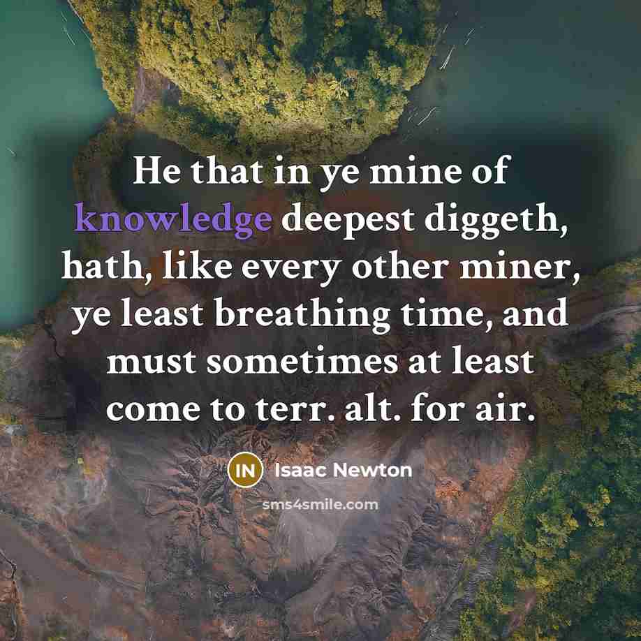 “He that in ye mine of knowledge deepest diggeth, hath, like every other miner, ye least breathing time, and must sometimes at least come to terr. alt. for air.” quote by Isaac Newton
