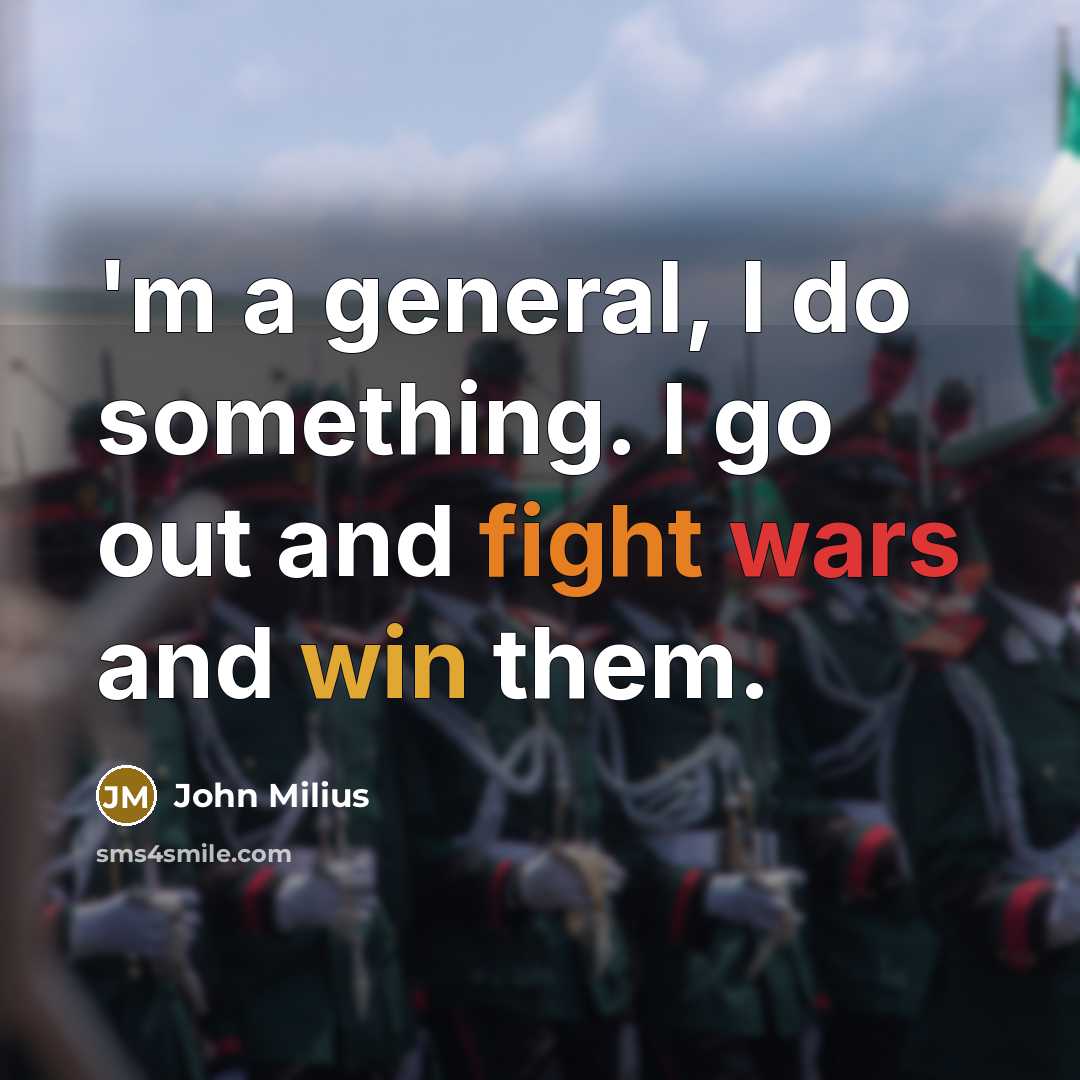 “'m a general, I do something. I go out and fight wars and win them.” quote by John Milius