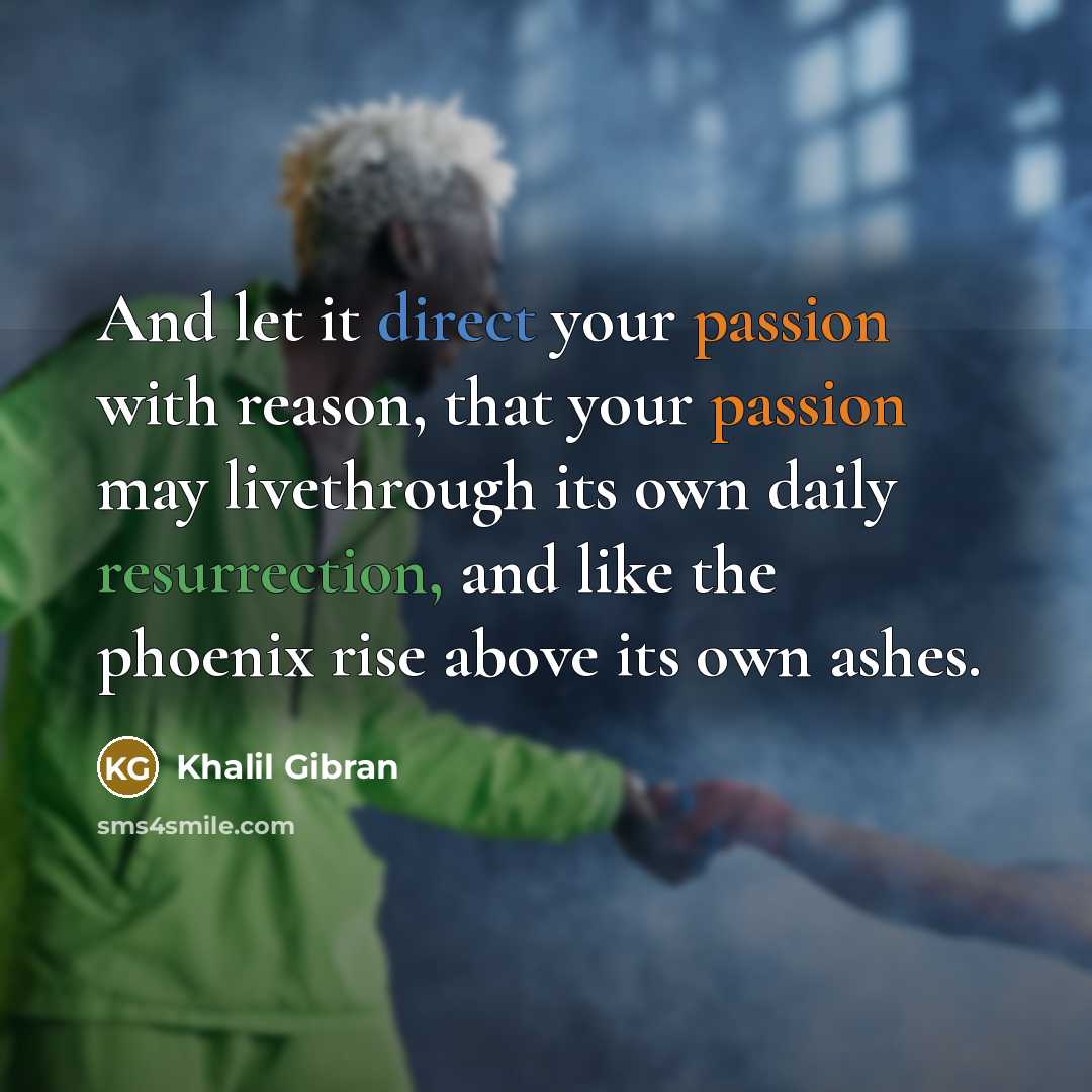 “And let it direct your passion with reason, that your passion may livethrough its own daily resurrection, and like the phoenix rise above its own ashes.” quote by Khalil Gibran