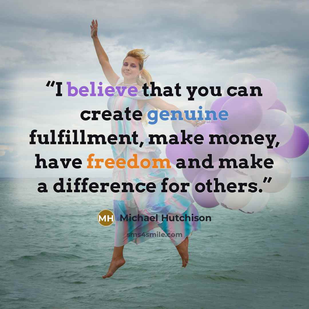 “I believe that you can create genuine fulfillment, make money, have freedom and make a difference for others.” quote by Michael Hutchison