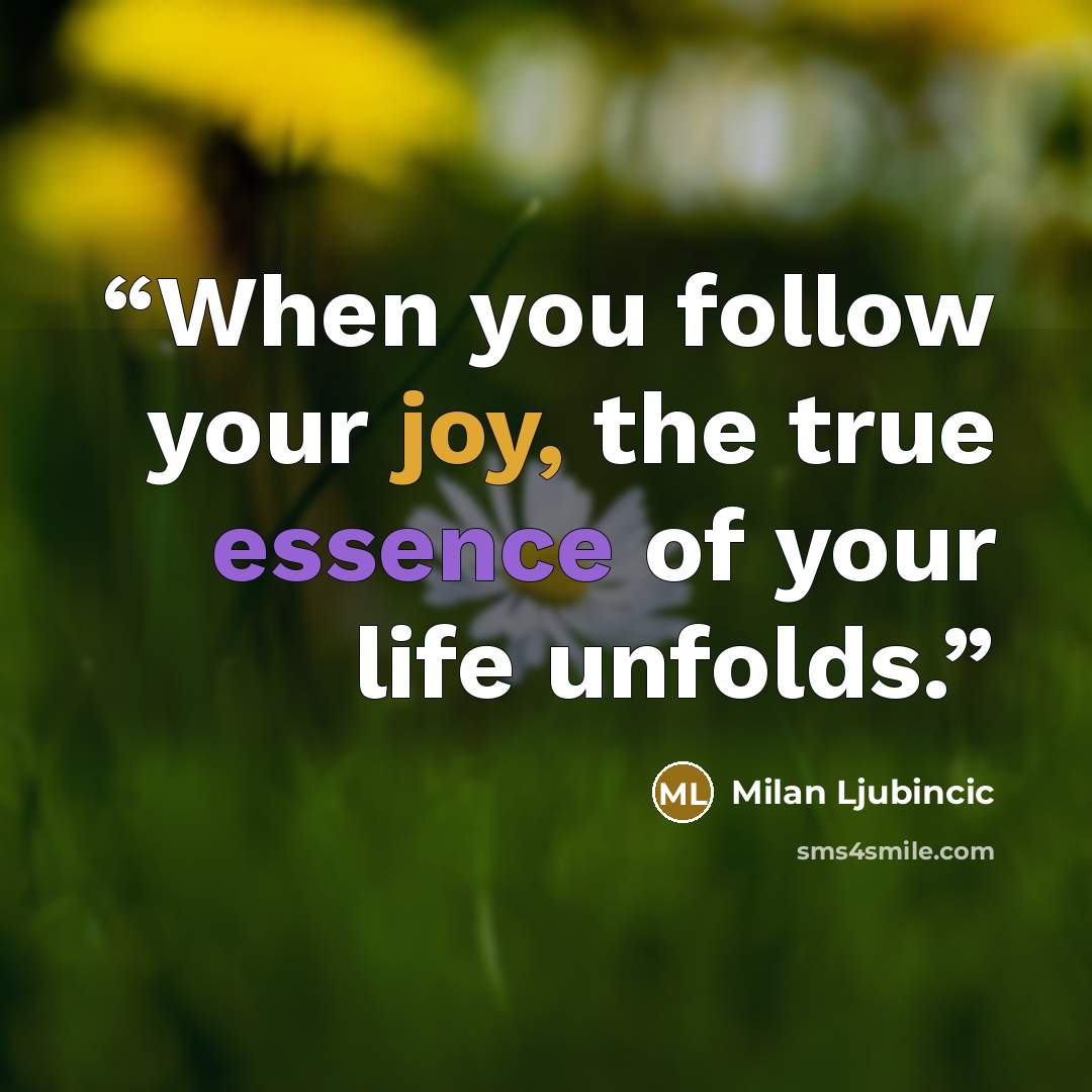 “When you follow your joy, the true essence of your life unfolds.” quote by Milan Ljubincic
