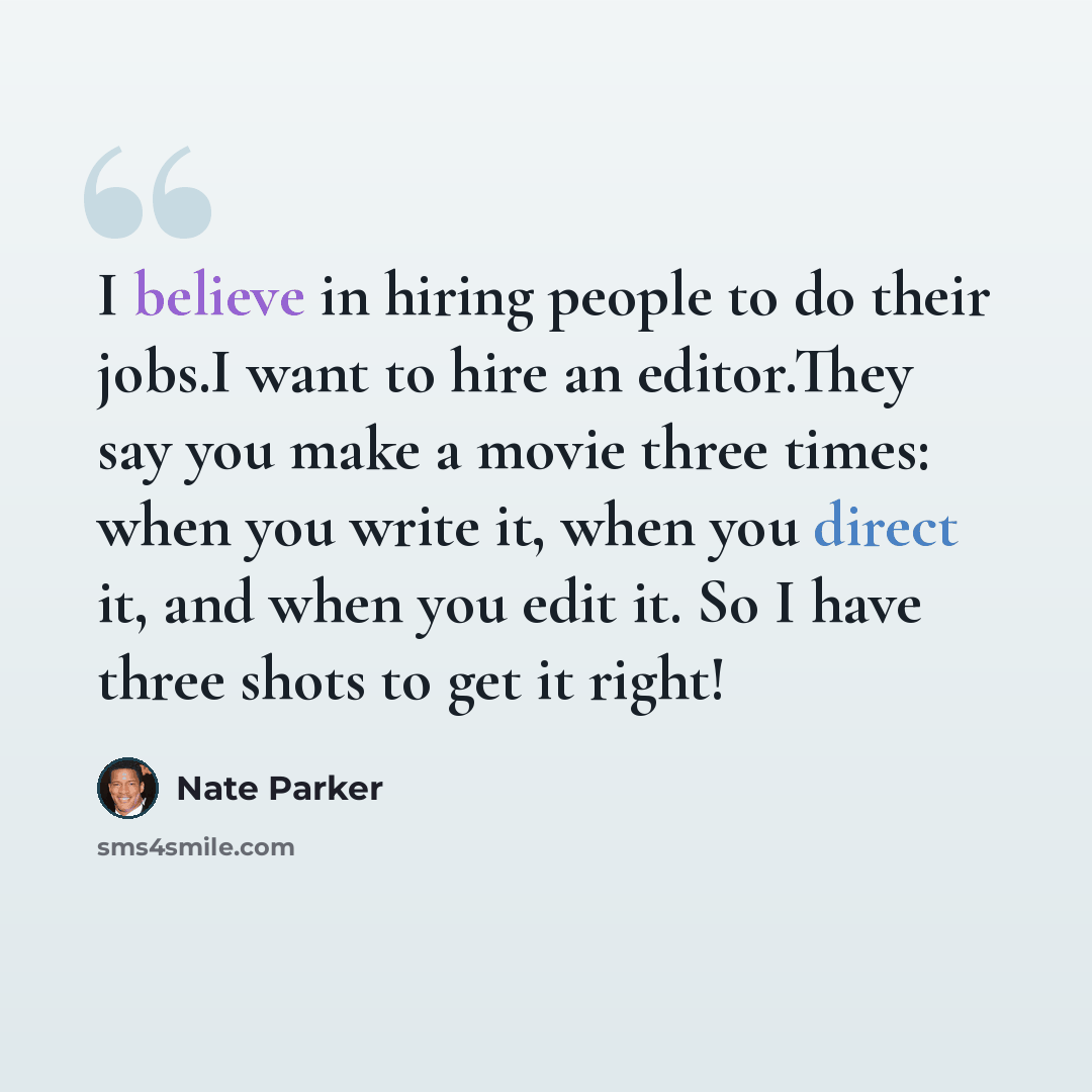 “I believe in hiring people to do their jobs.I want to hire an editor.They say you make a movie three times: when you write it, when you direct it, and when you edit it. So I have three shots to get it right!” quote by Nate Parker