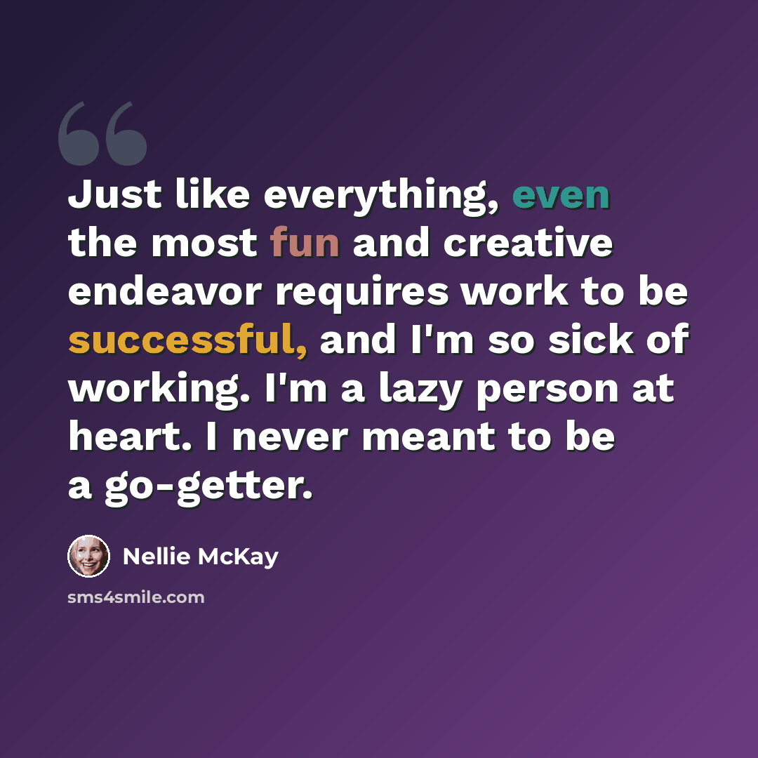“Just like everything, even the most fun and creative endeavor requires work to be successful, and I'm so sick of working. I'm a lazy person at heart. I never meant to be a go-getter.” quote by Nellie McKay