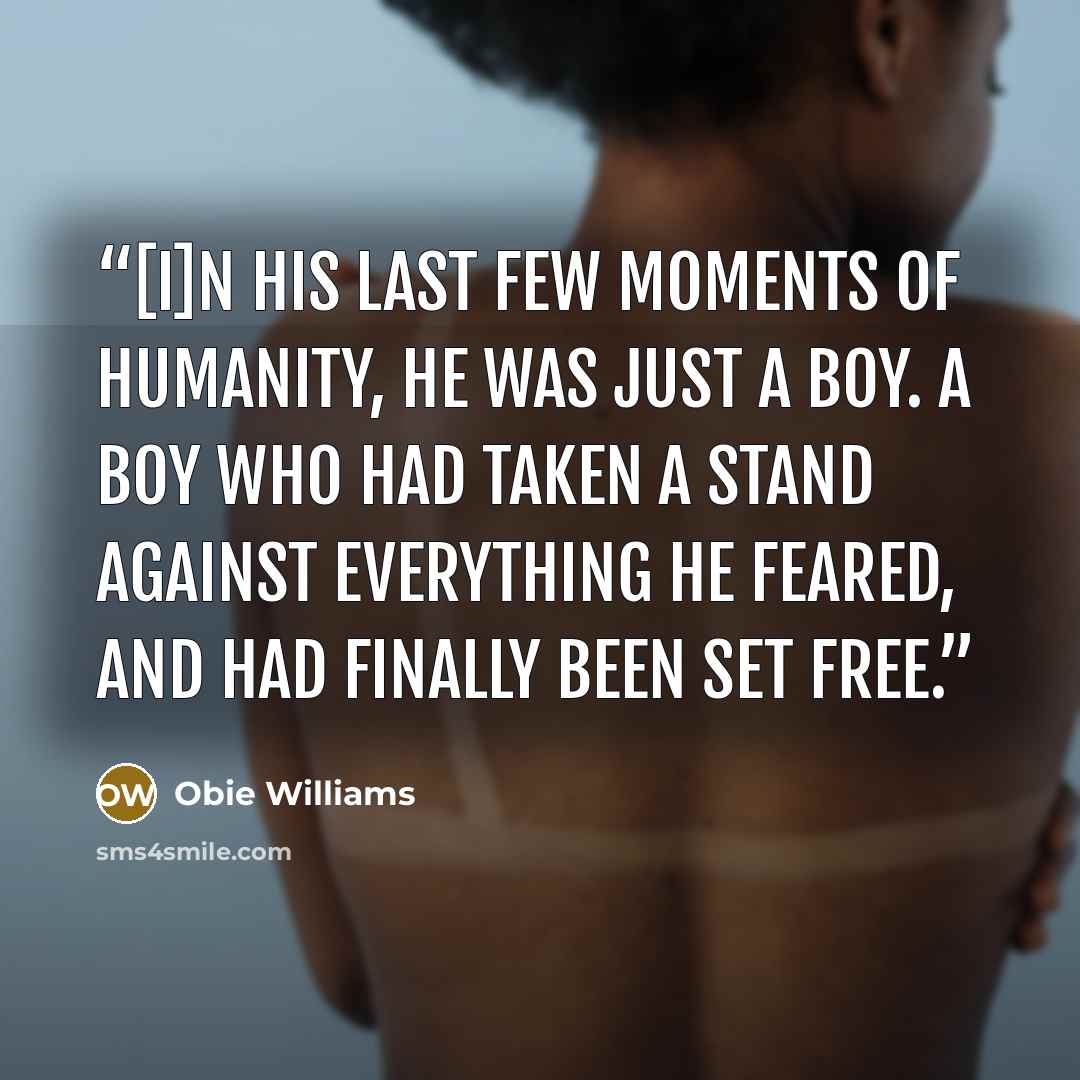 “[I]n his last few moments of humanity, he was just a boy. A boy who had taken a stand against everything he feared, and had finally been set free.” quote by Obie Williams