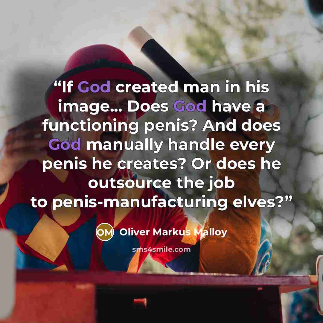 “If God created man in his image... Does God have a functioning penis? And does God manually handle every penis he creates? Or does he outsource the job to penis-manufacturing elves?” quote by Oliver Markus Malloy