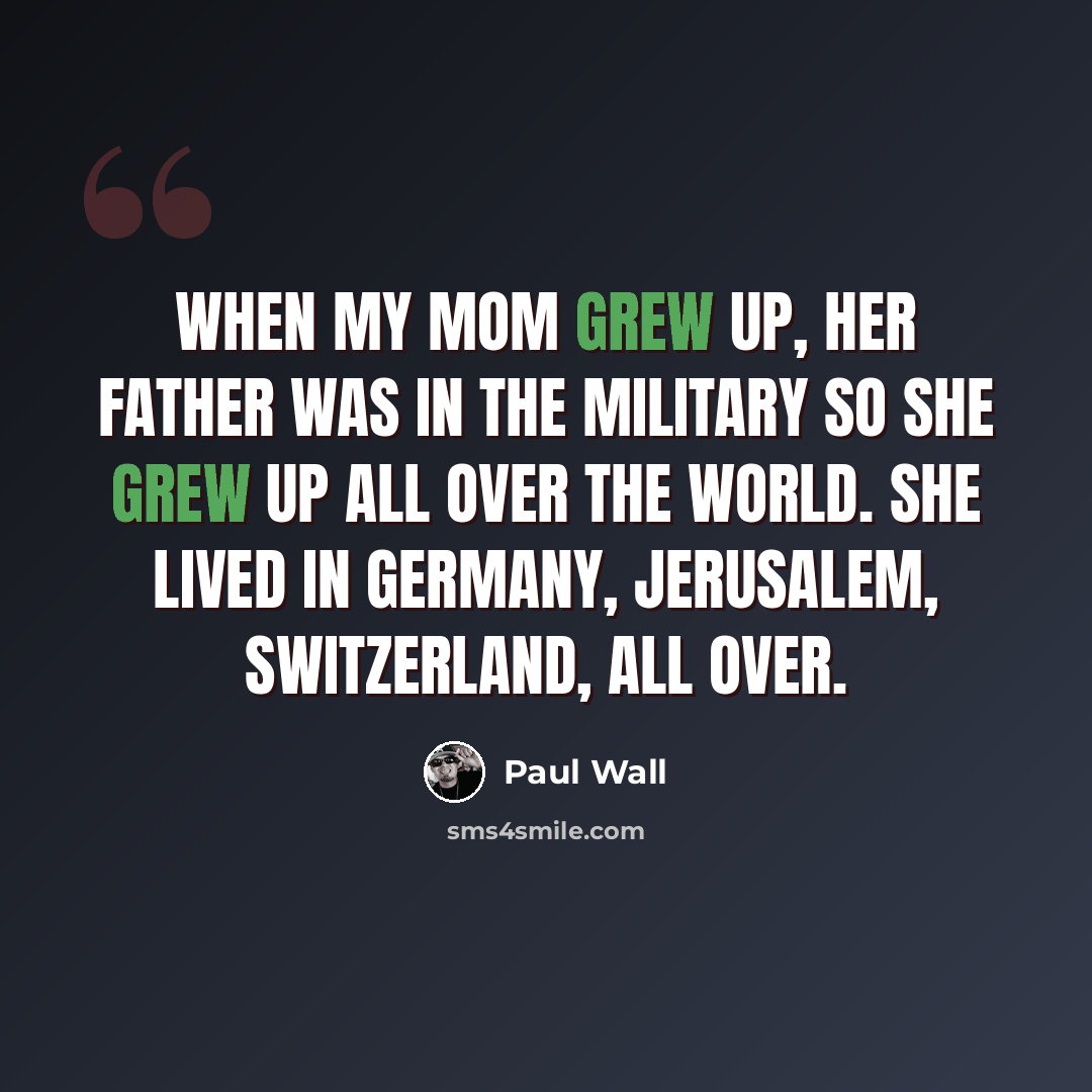 “When my mom grew up, her father was in the military so she grew up all over the world. She lived in Germany, Jerusalem, Switzerland, all over.” quote by Paul Wall