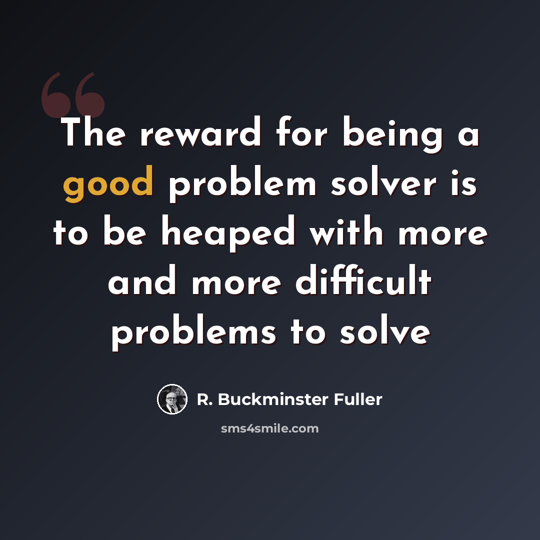 “The reward for being a good problem solver is to be heaped with more and more difficult problems to solve” quote by R. Buckminster Fuller