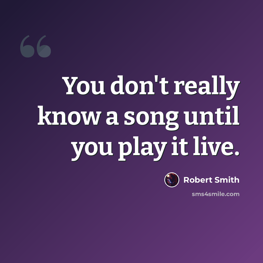 “You don't really know a song until you play it live.” quote by Robert Smith