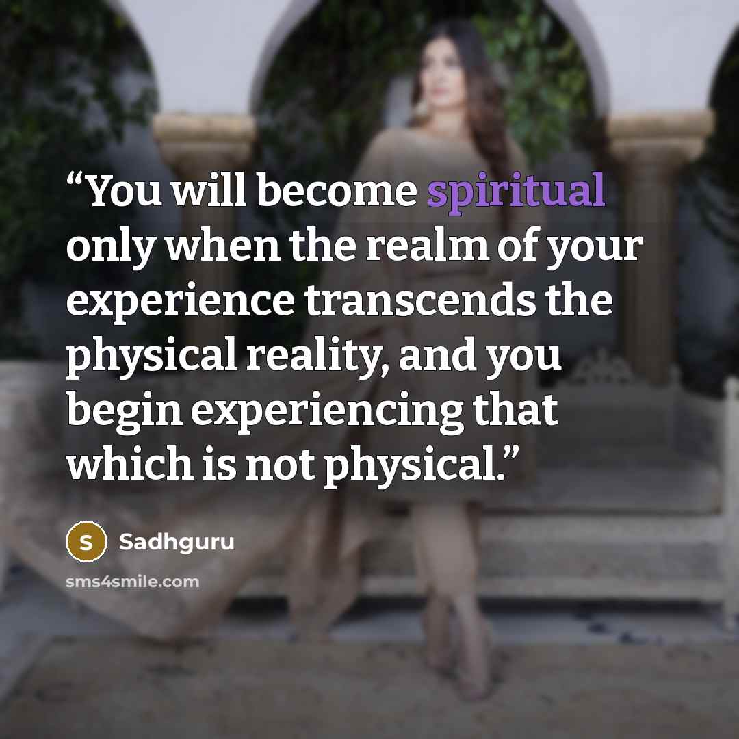 “You will become spiritual only when the realm of your experience transcends the physical reality, and you begin experiencing that which is not physical.” quote by Sadhguru