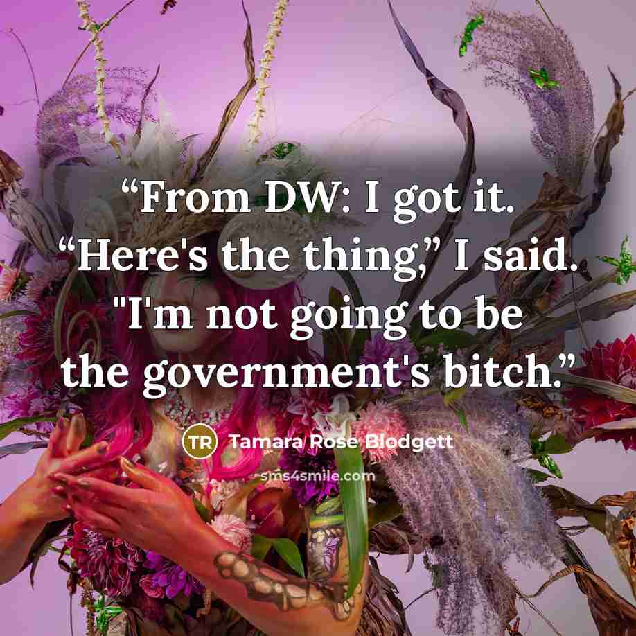 “From DW: I got it. “Here's the thing,” I said. "I'm not going to be the government's bitch.” quote by Tamara Rose Blodgett