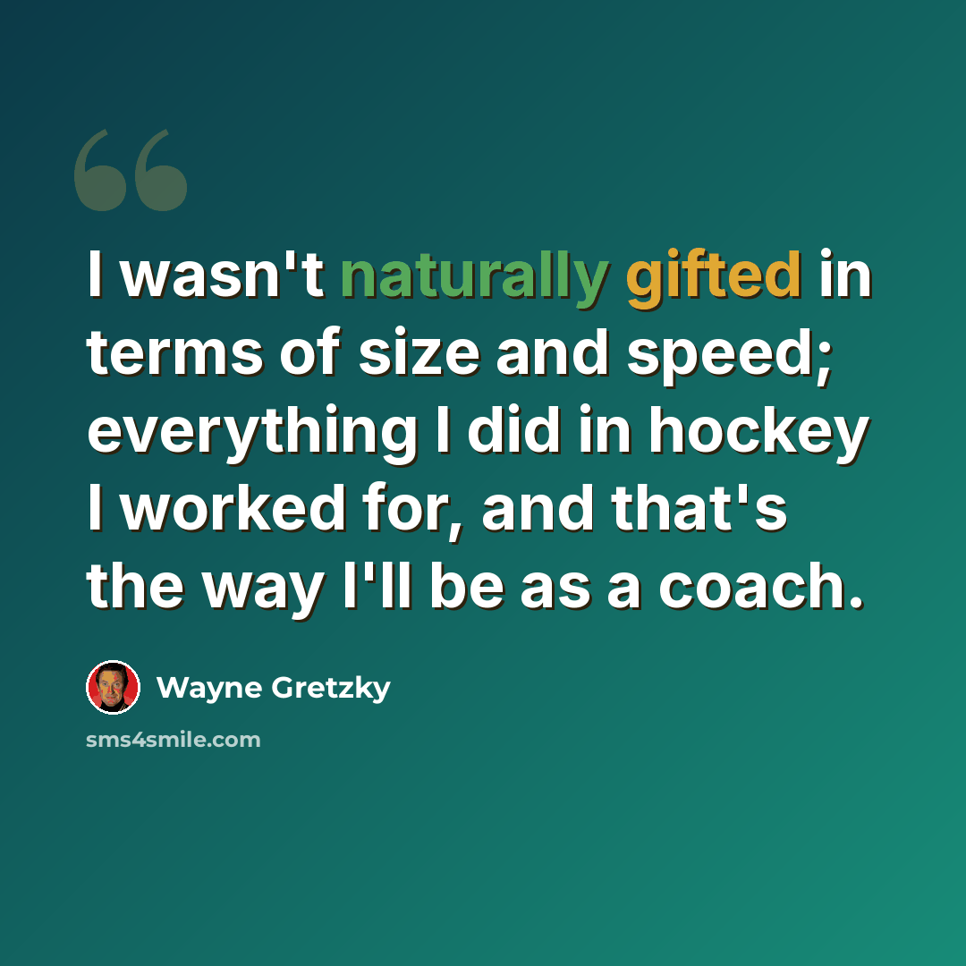 “I wasn't naturally gifted in terms of size and speed; everything I did in hockey I worked for, and that's the way I'll be as a coach.” quote by Wayne Gretzky