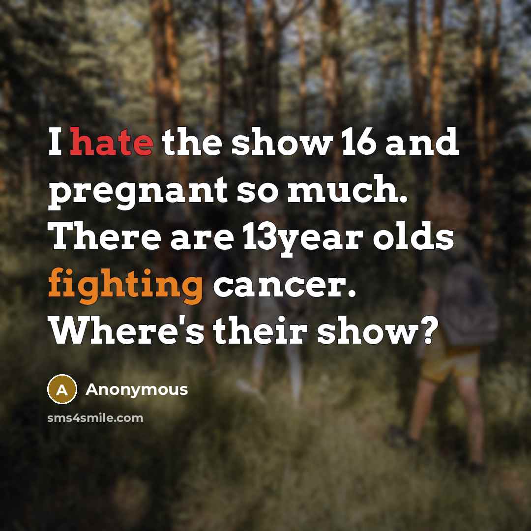 “I hate the show 16 and pregnant so much. There are 13year olds fighting cancer. Where's their show?” quote by Anonymous
