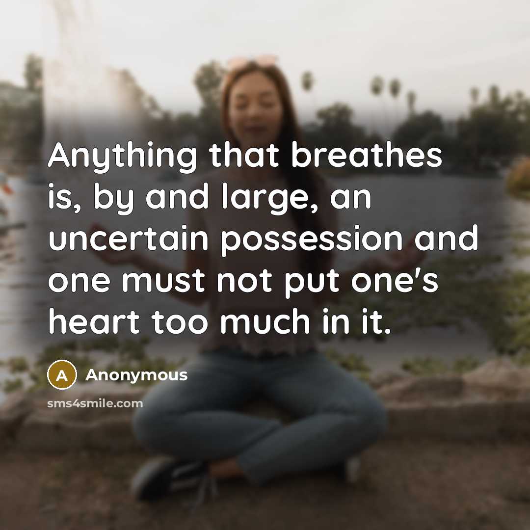 “Anything that breathes is, by and large, an uncertain possession and one must not put one's heart too much in it.” quote by Anonymous
