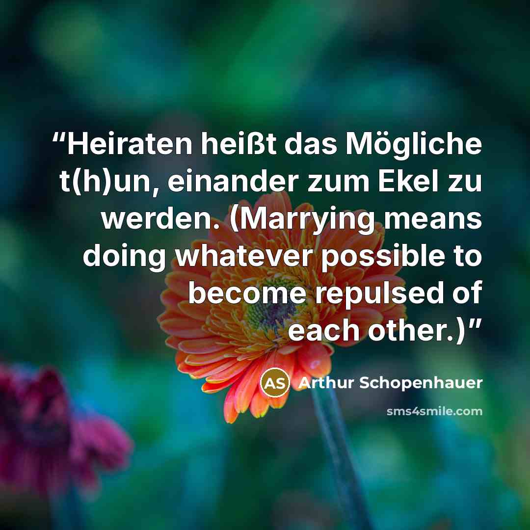 “Heiraten heißt das Mögliche t(h)un, einander zum Ekel zu werden. (Marrying means doing whatever possible to become repulsed of each other.)” quote by Arthur Schopenhauer