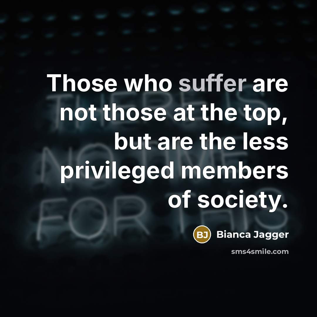 “Those who suffer are not those at the top, but are the less privileged members of society.” quote by Bianca Jagger