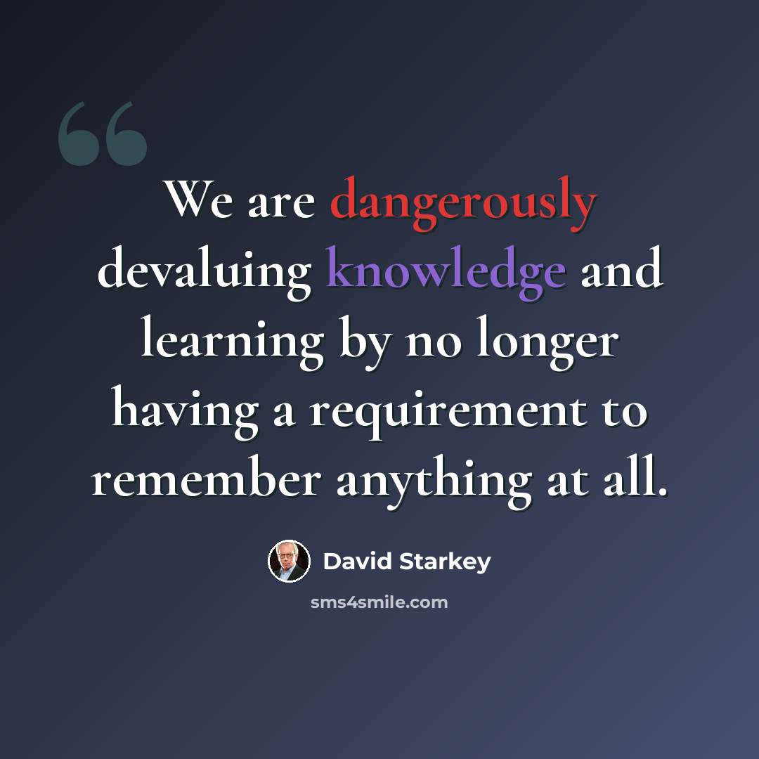 “We are dangerously devaluing knowledge and learning by no longer having a requirement to remember anything at all.” quote by David Starkey