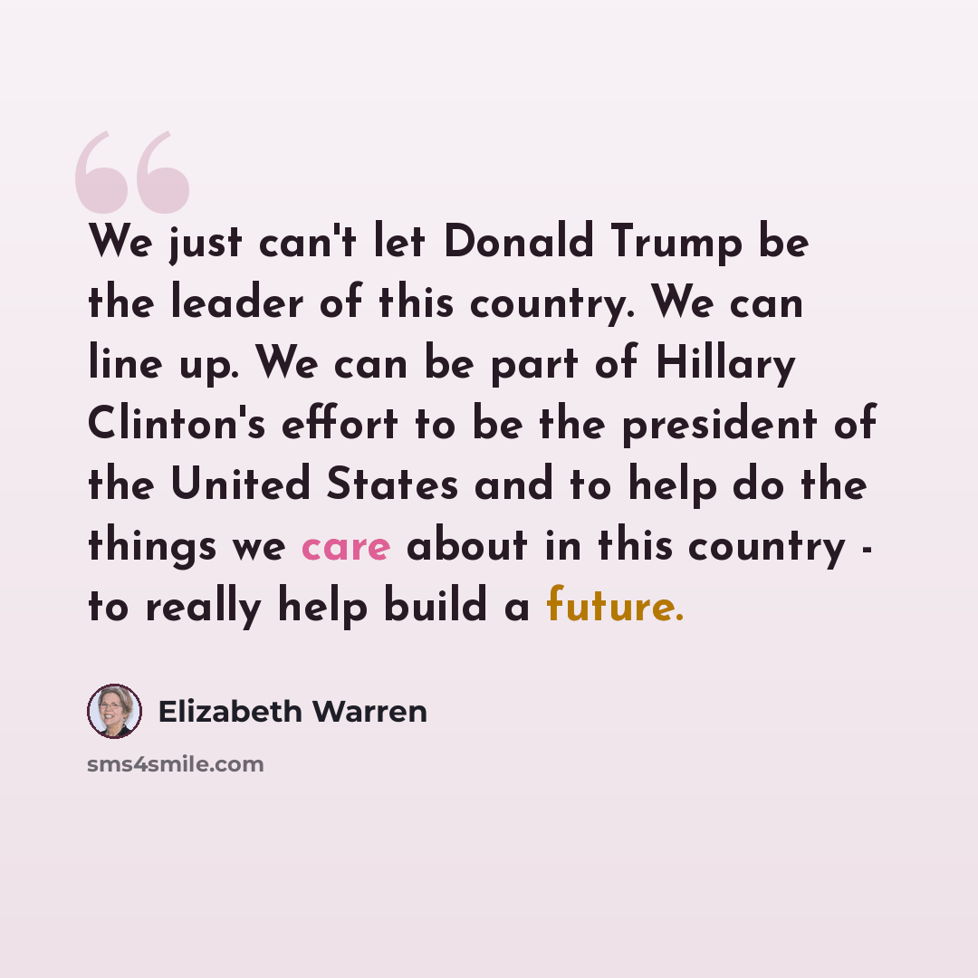 “We just can't let Donald Trump be the leader of this country. We can line up. We can be part of Hillary Clinton's effort to be the president of the United States and to help do the things we care about in this country - to really help build a future.” quote by Elizabeth Warren
