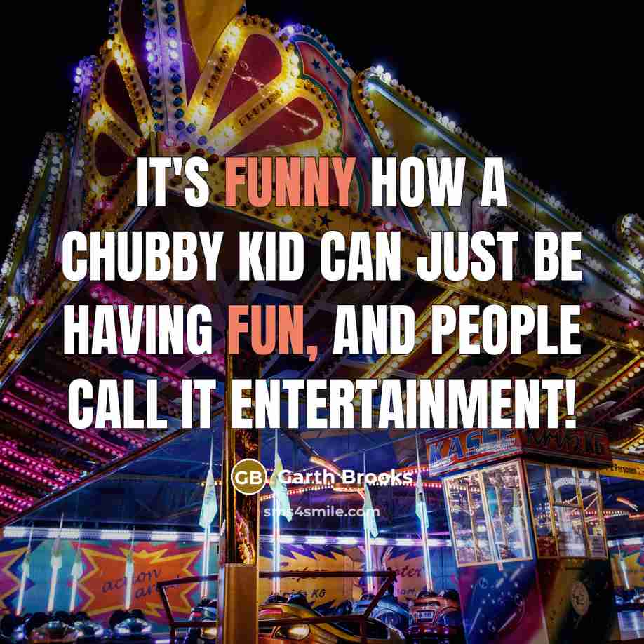 “It's funny how a chubby kid can just be having fun, and people call it entertainment!” quote by Garth Brooks