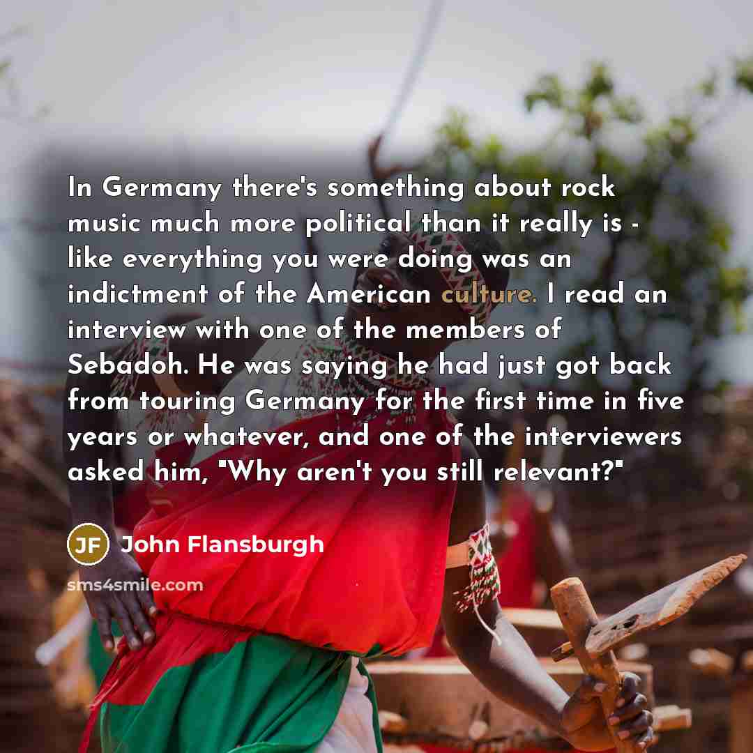 “In Germany there's something about rock music much more political than it really is - like everything you were doing was an indictment of the American culture. I read an interview with one of the members of Sebadoh. He was saying he had just got back from touring Germany for the first time in five…” quote by John Flansburgh