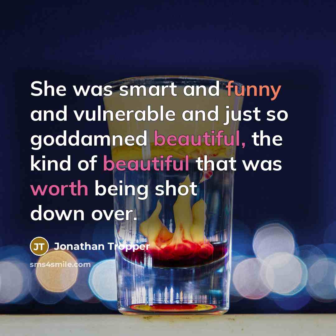 “She was smart and funny and vulnerable and just so goddamned beautiful, the kind of beautiful that was worth being shot down over.” quote by Jonathan Tropper