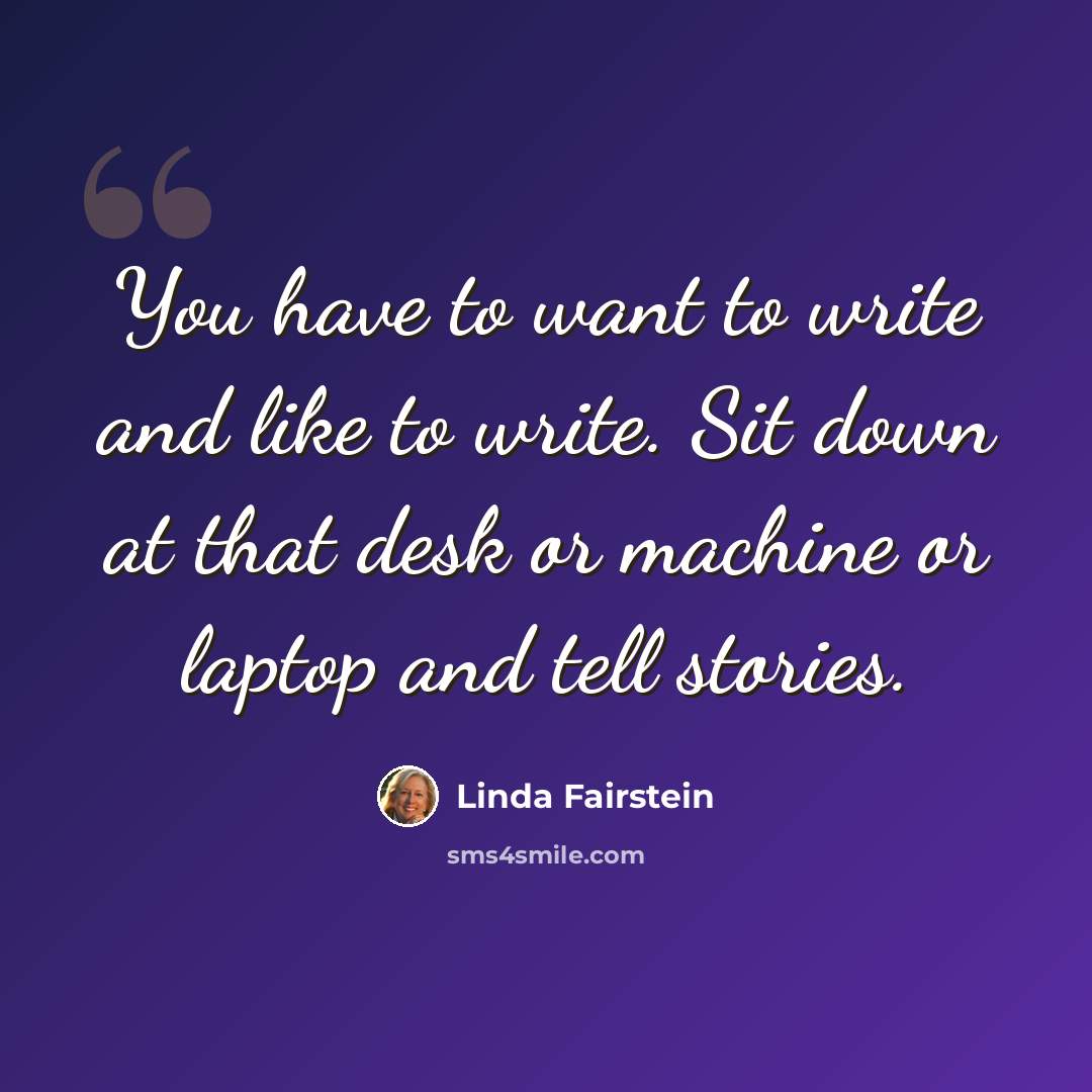 “You have to want to write and like to write. Sit down at that desk or machine or laptop and tell stories.” quote by Linda Fairstein