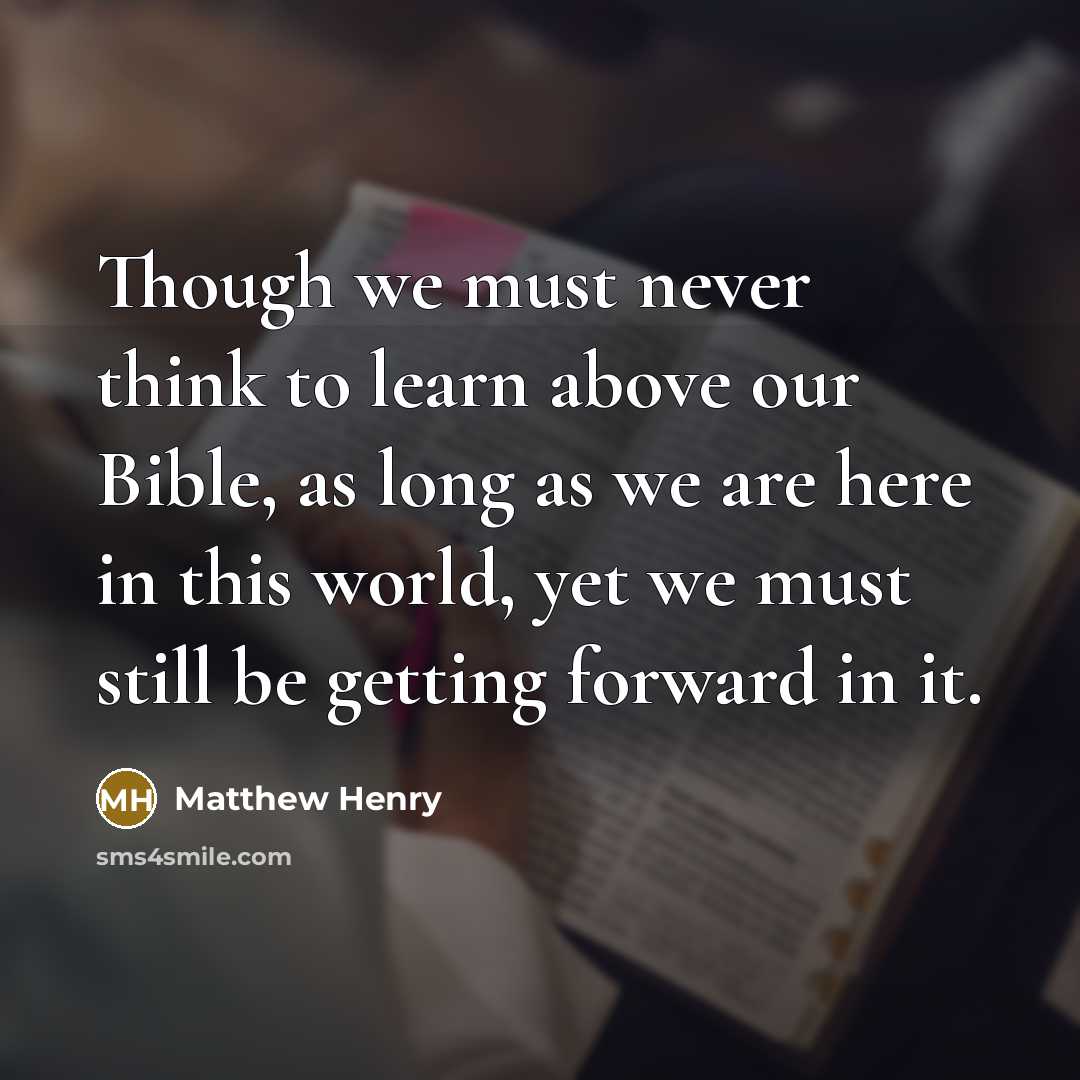 “Though we must never think to learn above our Bible, as long as we are here in this world, yet we must still be getting forward in it.” quote by Matthew Henry