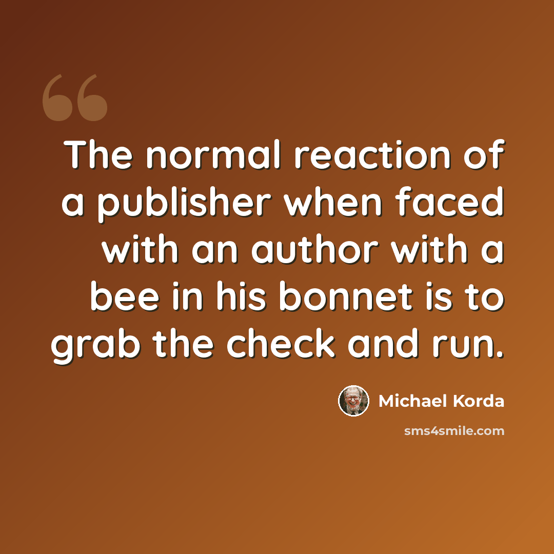 “The normal reaction of a publisher when faced with an author with a bee in his bonnet is to grab the check and run.” quote by Michael Korda