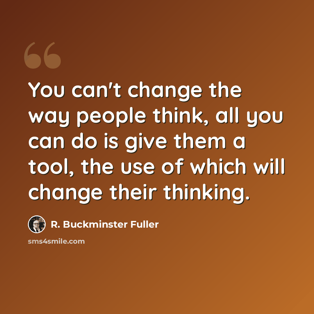 “You can't change the way people think, all you can do is give them a tool, the use of which will change their thinking.” quote by R. Buckminster Fuller