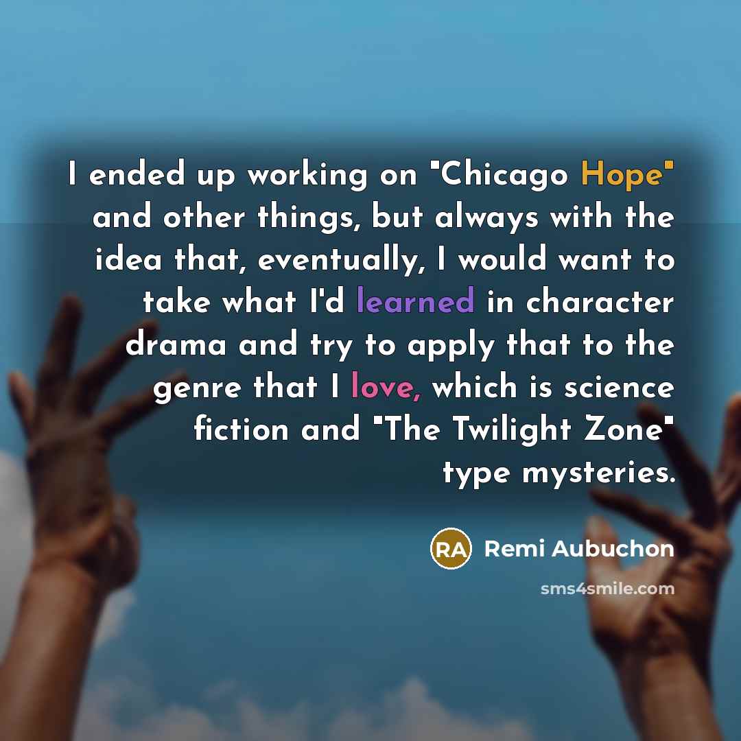 “I ended up working on "Chicago Hope" and other things, but always with the idea that, eventually, I would want to take what I'd learned in character drama and try to apply that to the genre that I love, which is science fiction and "The Twilight Zone" type mysteries.” quote by Remi Aubuchon
