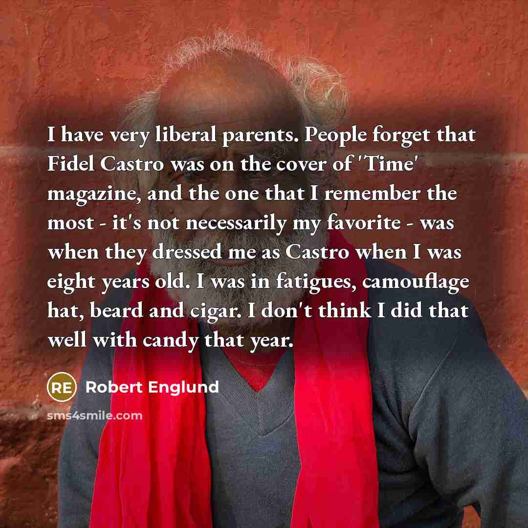 “I have very liberal parents. People forget that Fidel Castro was on the cover of 'Time' magazine, and the one that I remember the most - it's not necessarily my favorite - was when they dressed me as Castro when I was eight years old. I was in fatigues, camouflage hat, beard and cigar. I don't…” quote by Robert Englund