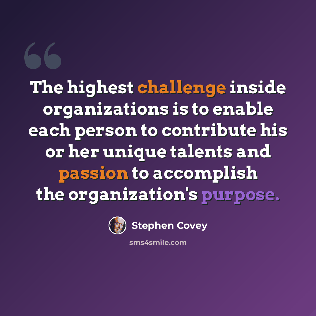 “The highest challenge inside organizations is to enable each person to contribute his or her unique talents and passion to accomplish the organization's purpose.” quote by Stephen Covey