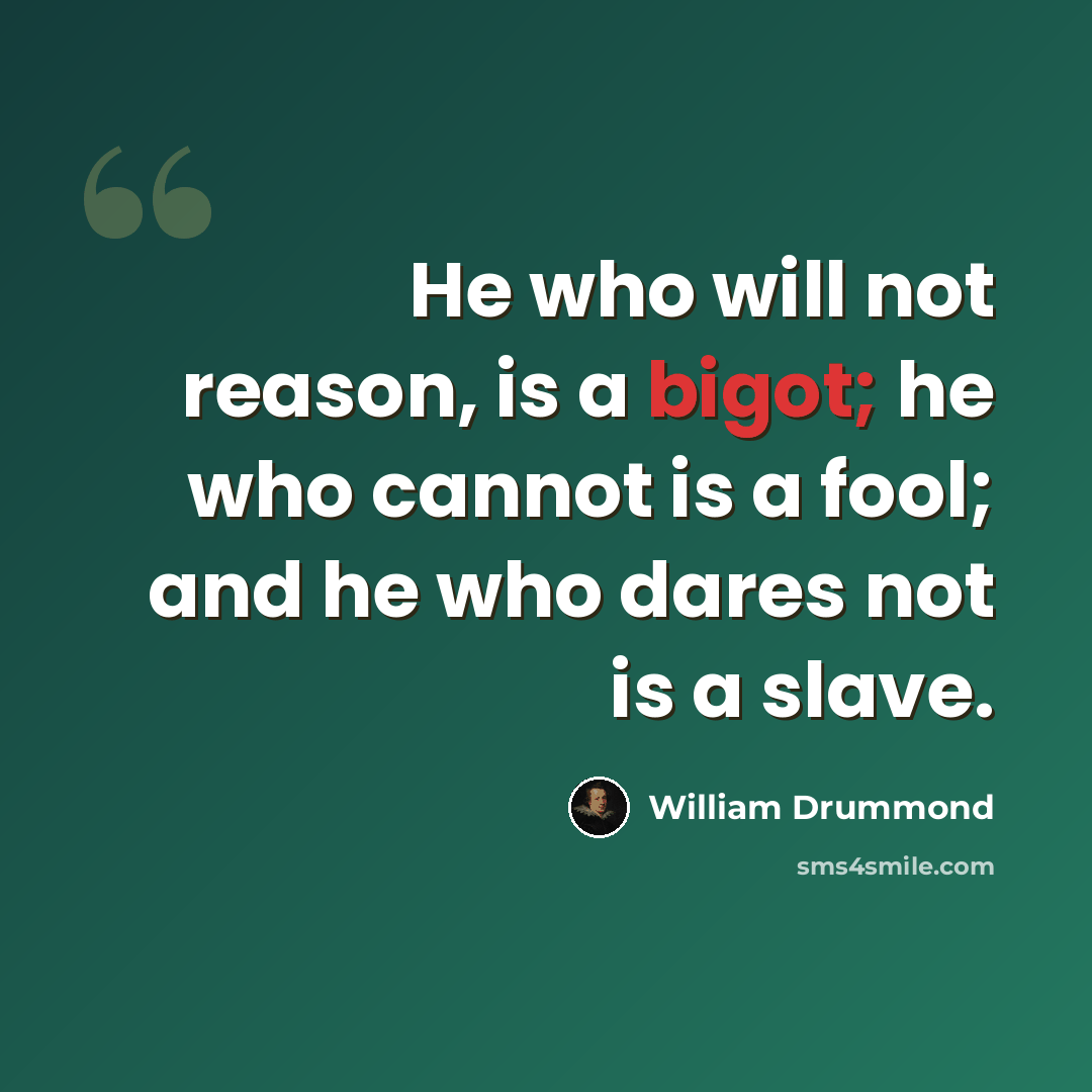 “He who will not reason, is a bigot; he who cannot is a fool; and he who dares not is a slave.” quote by William Drummond
