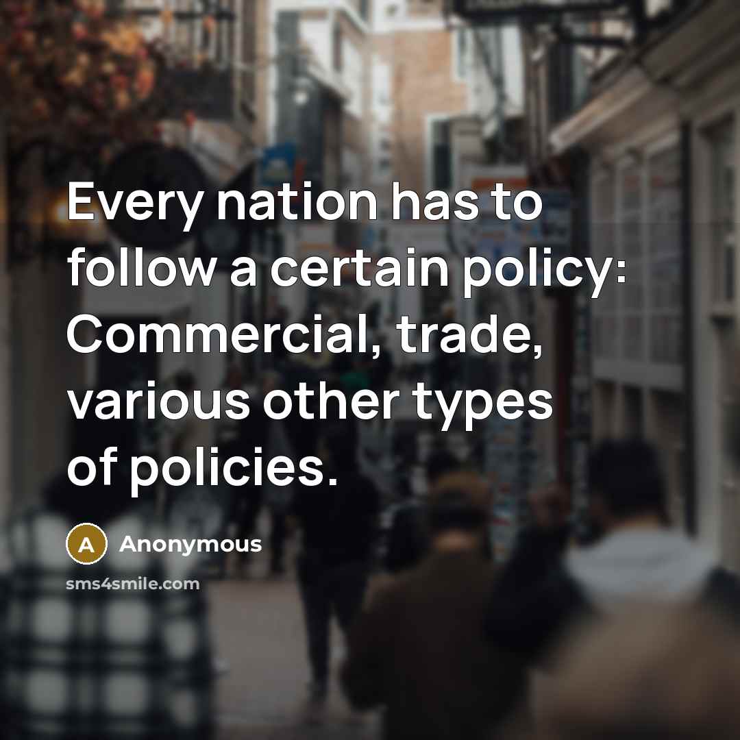 “Every nation has to follow a certain policy: Commercial, trade, various other types of policies.” quote by Anonymous