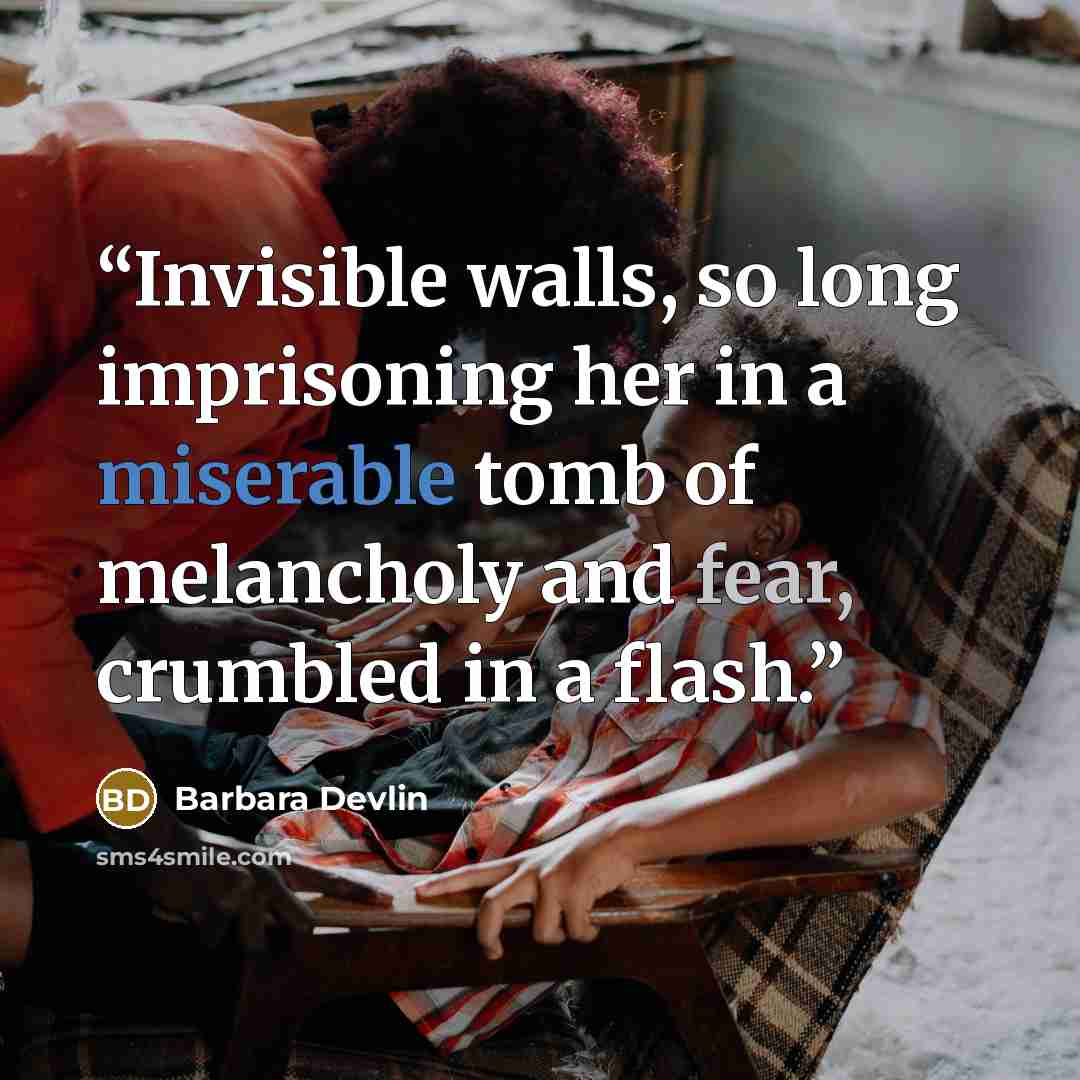 “Invisible walls, so long imprisoning her in a miserable tomb of melancholy and fear, crumbled in a flash.” quote by Barbara Devlin