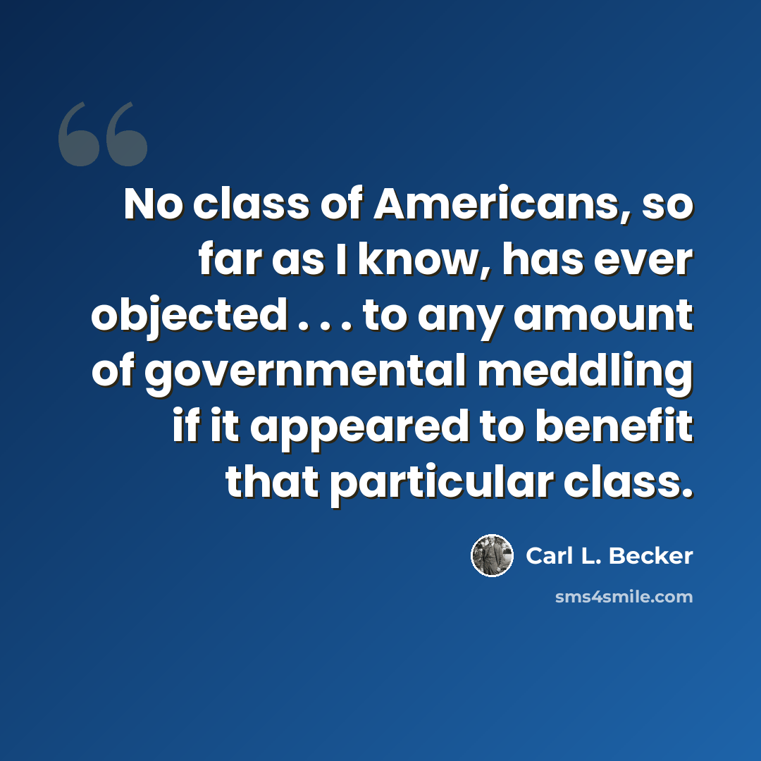 “No class of Americans, so far as I know, has ever objected . . . to any amount of governmental meddling if it appeared to benefit that particular class.” quote by Carl L. Becker