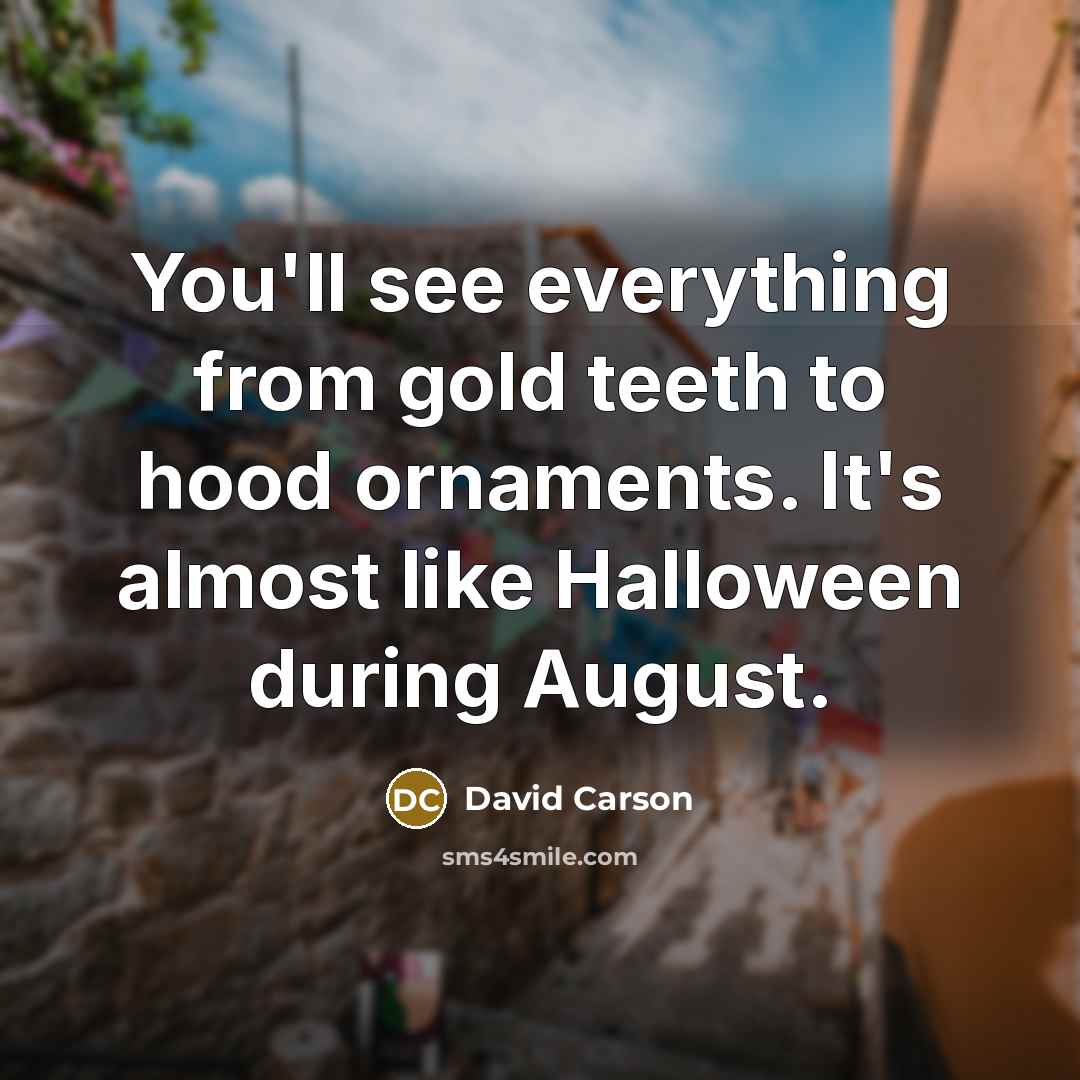 “You'll see everything from gold teeth to hood ornaments. It's almost like Halloween during August.” quote by David Carson