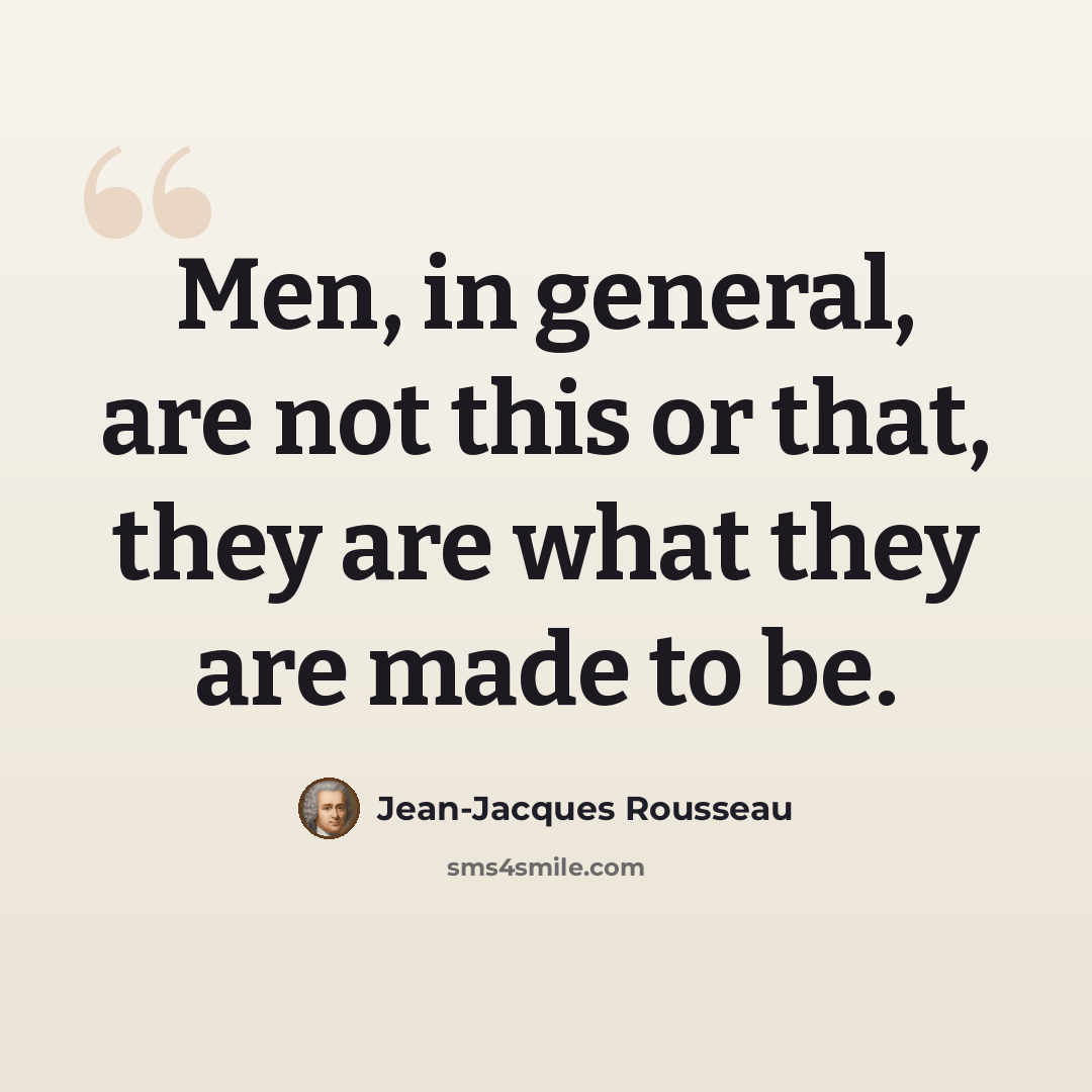 “Men, in general, are not this or that, they are what they are made to be.” quote by Jean-Jacques Rousseau