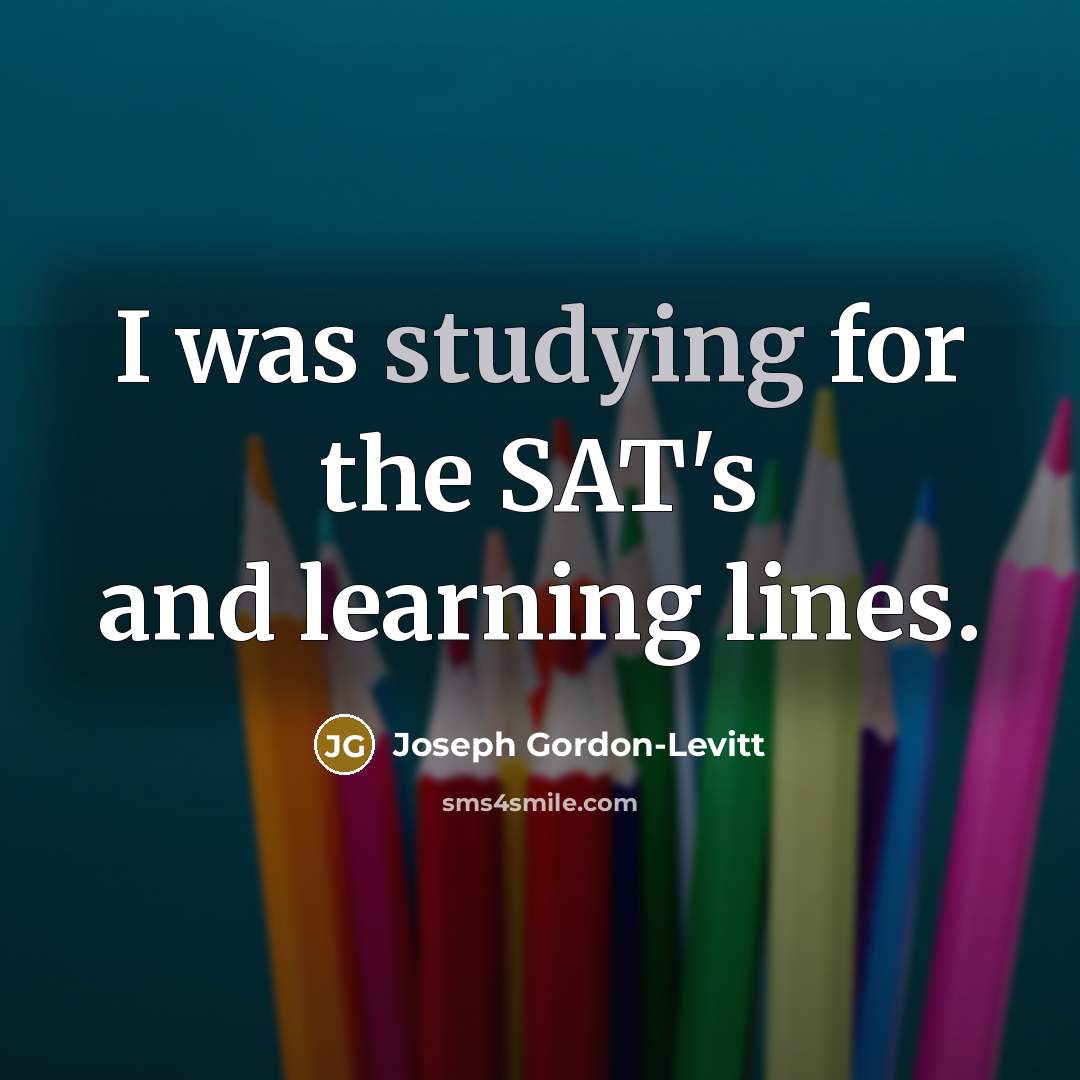 “I was studying for the SAT's and learning lines.” quote by Joseph Gordon-Levitt