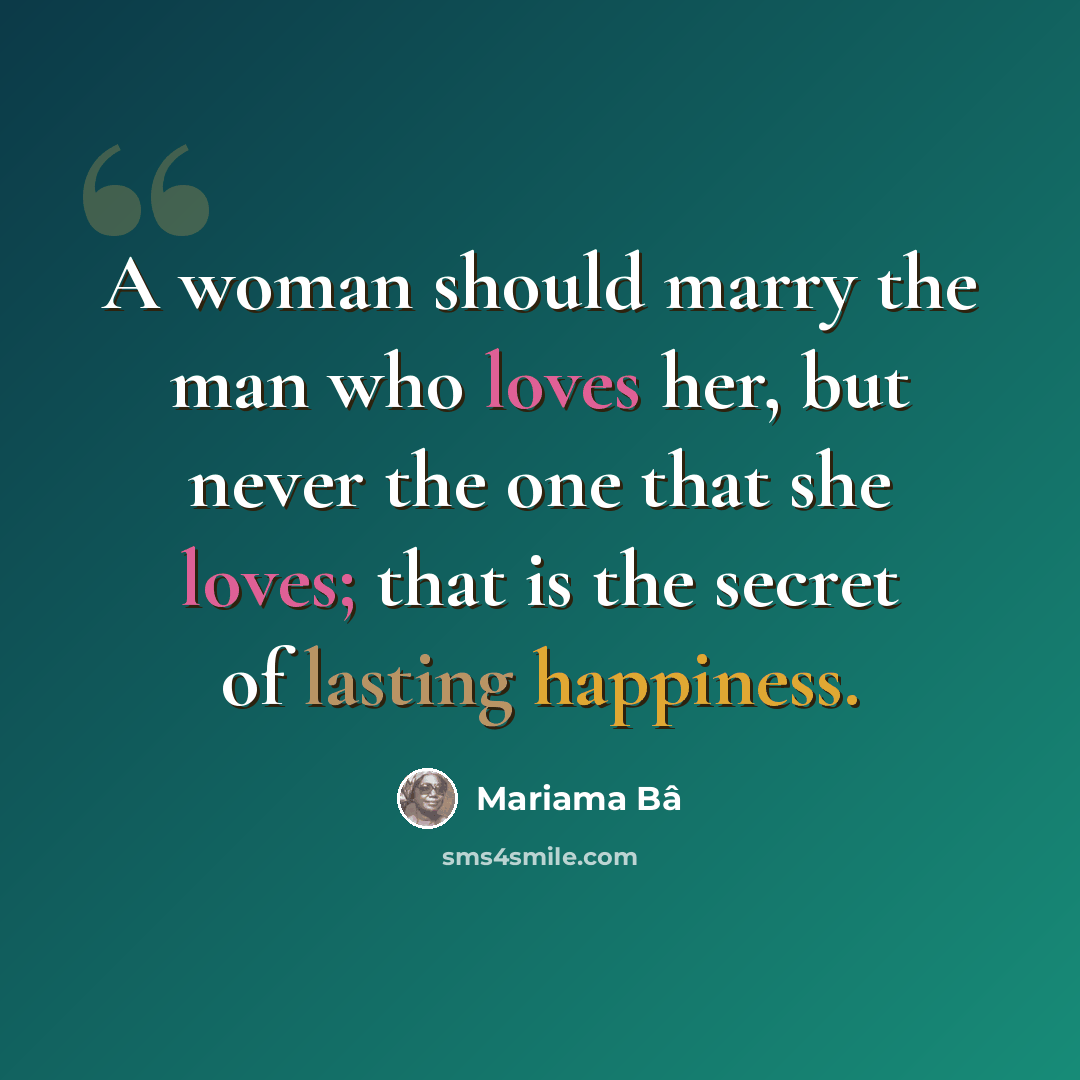 “A woman should marry the man who loves her, but never the one that she loves; that is the secret of lasting happiness.” quote by Mariama Bâ