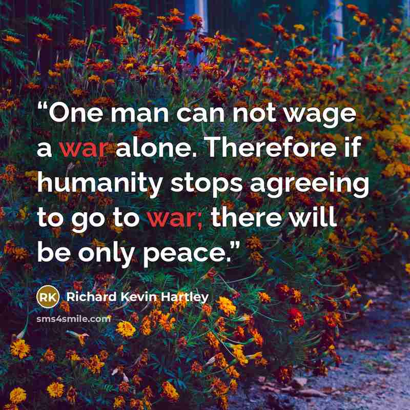 “One man can not wage a war alone. Therefore if humanity stops agreeing to go to war; there will be only peace.” quote by Richard Kevin Hartley