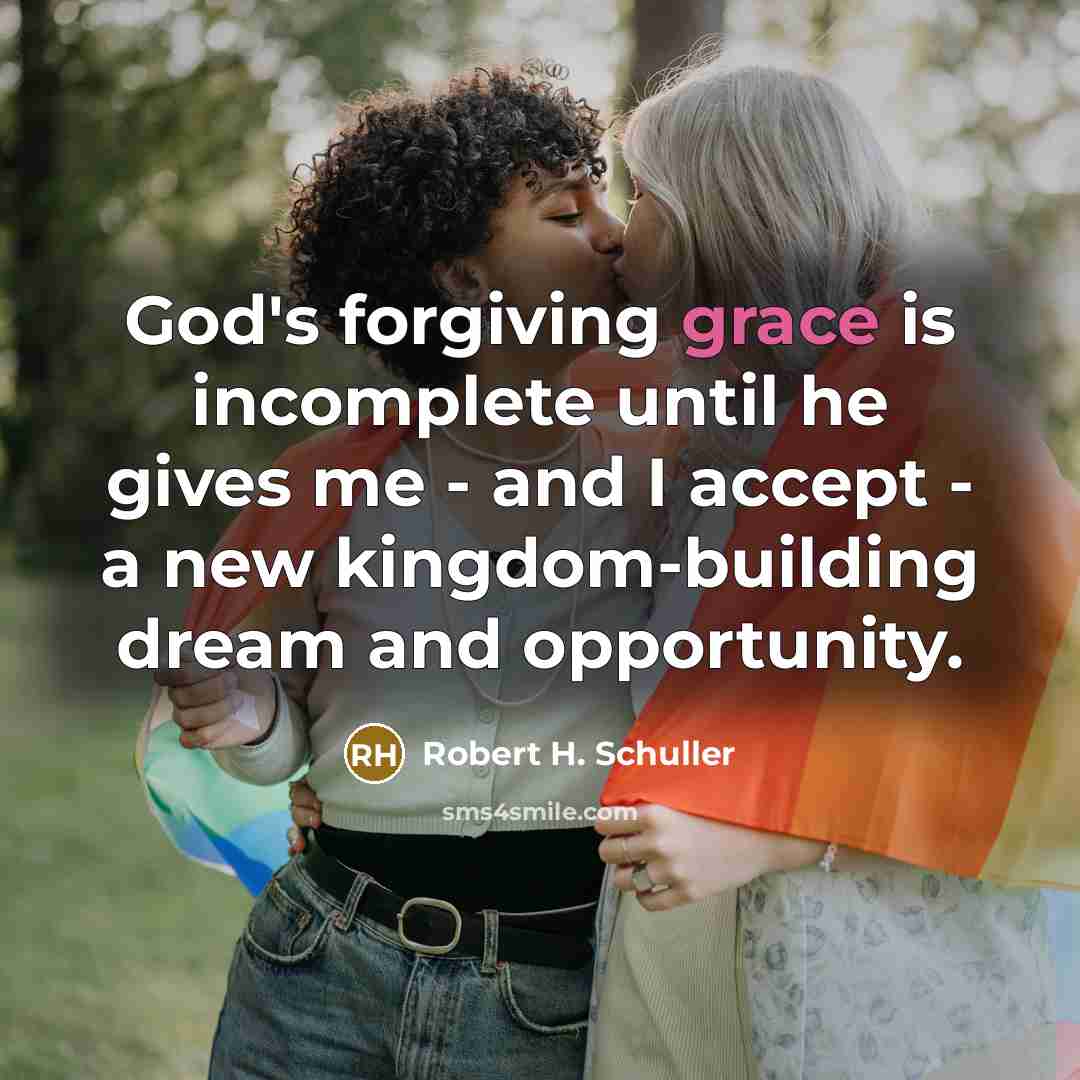 “God's forgiving grace is incomplete until he gives me - and I accept - a new kingdom-building dream and opportunity.” quote by Robert H. Schuller