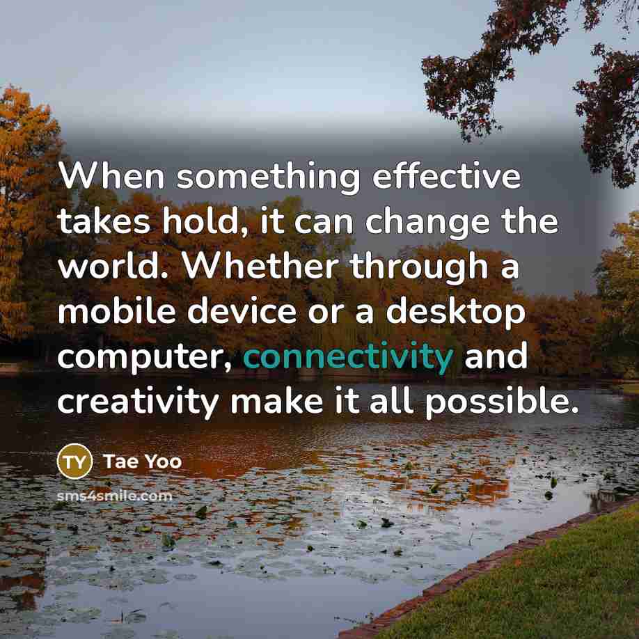 “When something effective takes hold, it can change the world. Whether through a mobile device or a desktop computer, connectivity and creativity make it all possible.” quote by Tae Yoo